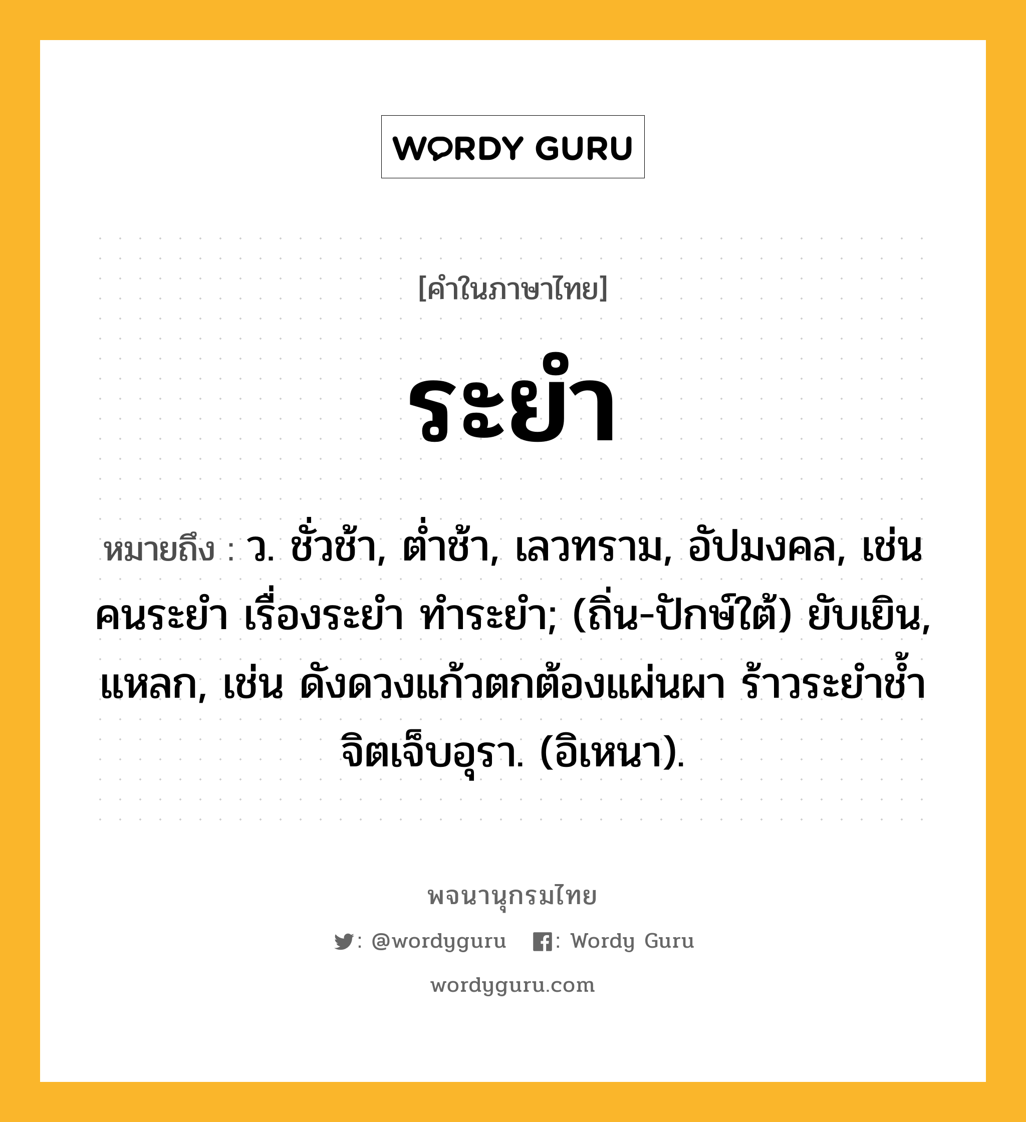 ระยำ ความหมาย หมายถึงอะไร?, คำในภาษาไทย ระยำ หมายถึง ว. ชั่วช้า, ตํ่าช้า, เลวทราม, อัปมงคล, เช่น คนระยำ เรื่องระยำ ทำระยำ; (ถิ่น-ปักษ์ใต้) ยับเยิน, แหลก, เช่น ดังดวงแก้วตกต้องแผ่นผา ร้าวระยำช้ำจิตเจ็บอุรา. (อิเหนา).