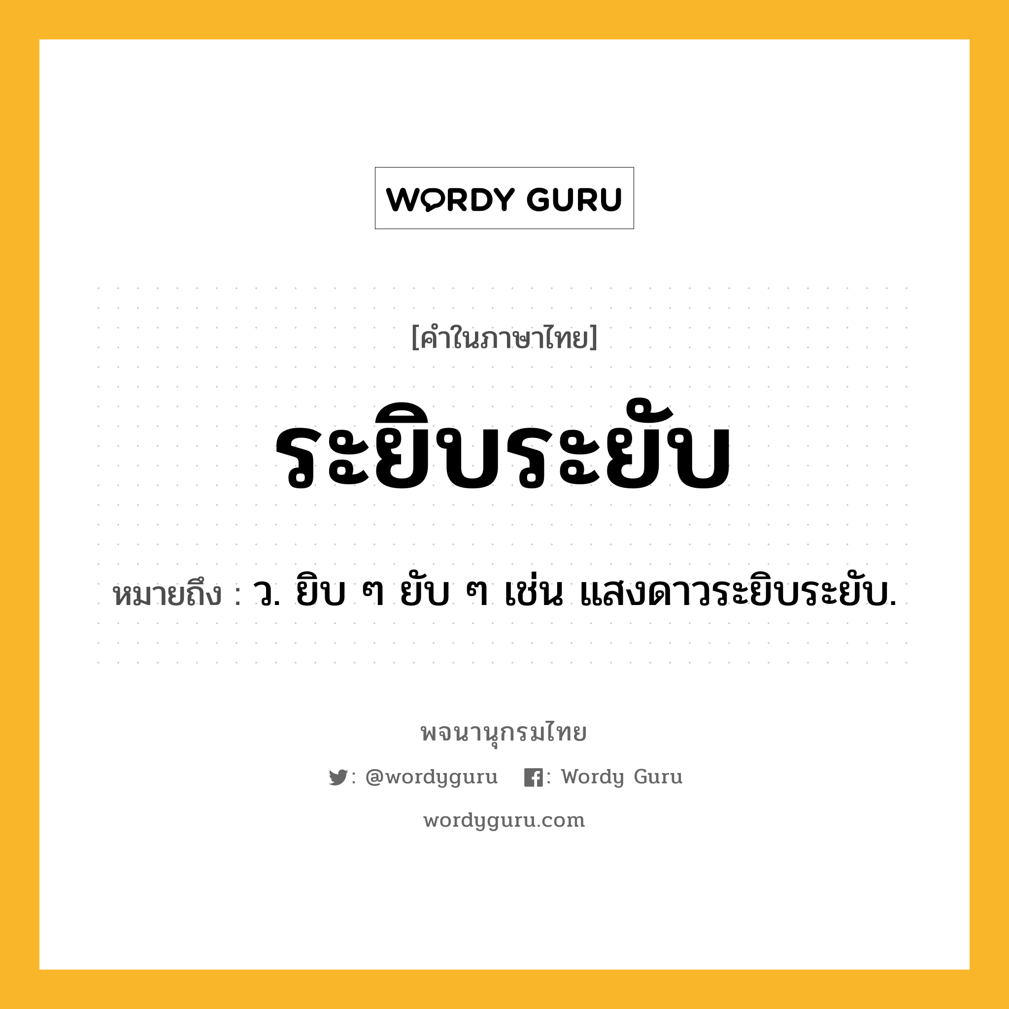 ระยิบระยับ ความหมาย หมายถึงอะไร?, คำในภาษาไทย ระยิบระยับ หมายถึง ว. ยิบ ๆ ยับ ๆ เช่น แสงดาวระยิบระยับ.