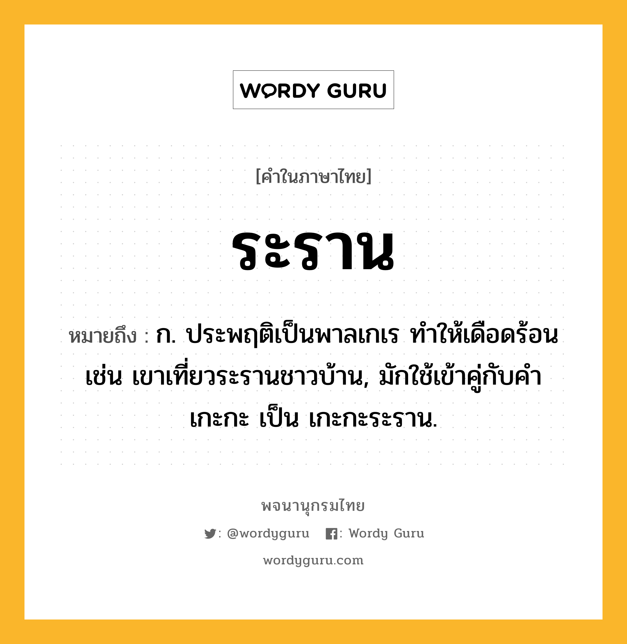 ระราน ความหมาย หมายถึงอะไร?, คำในภาษาไทย ระราน หมายถึง ก. ประพฤติเป็นพาลเกเร ทำให้เดือดร้อน เช่น เขาเที่ยวระรานชาวบ้าน, มักใช้เข้าคู่กับคำ เกะกะ เป็น เกะกะระราน.