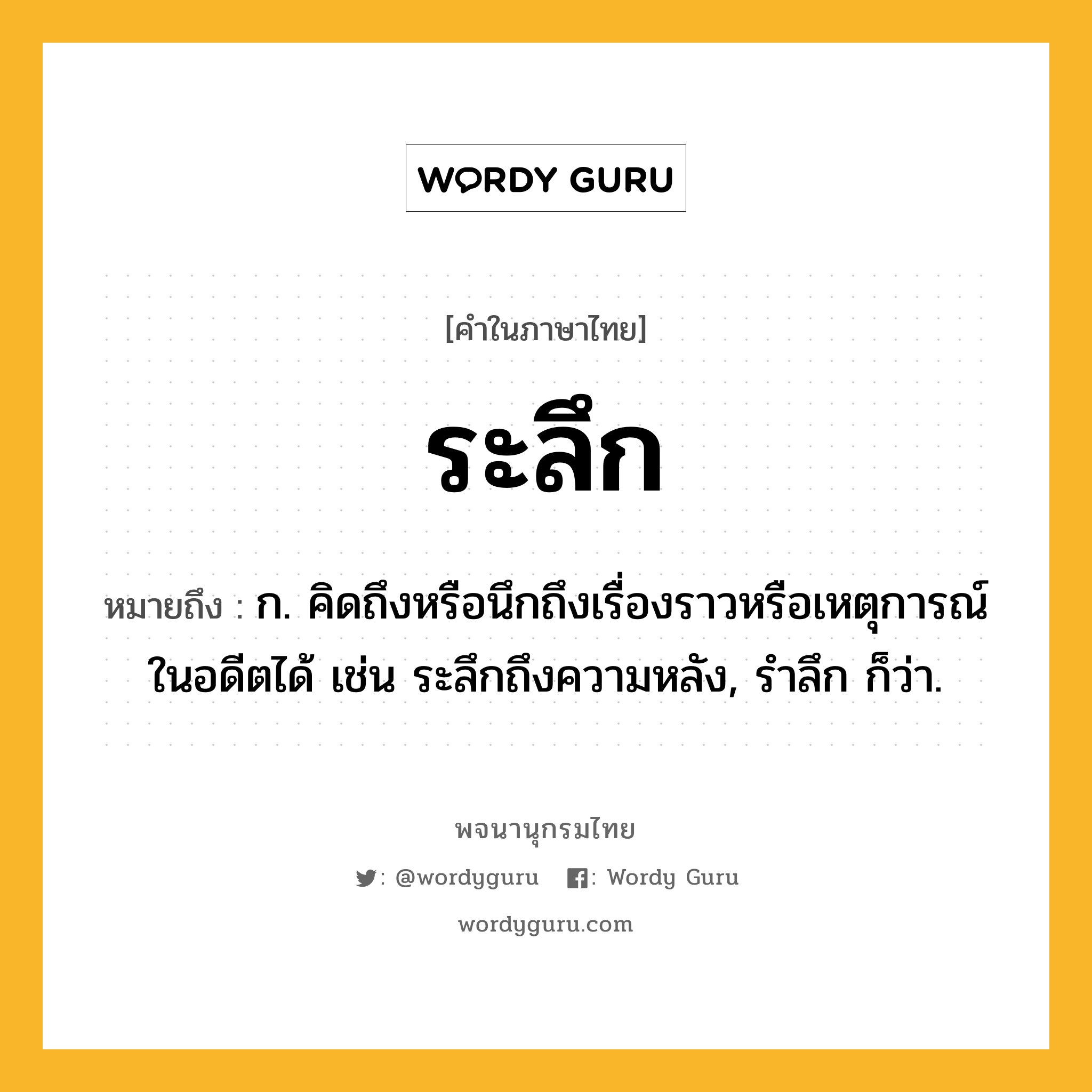 ระลึก ความหมาย หมายถึงอะไร?, คำในภาษาไทย ระลึก หมายถึง ก. คิดถึงหรือนึกถึงเรื่องราวหรือเหตุการณ์ในอดีตได้ เช่น ระลึกถึงความหลัง, รำลึก ก็ว่า.