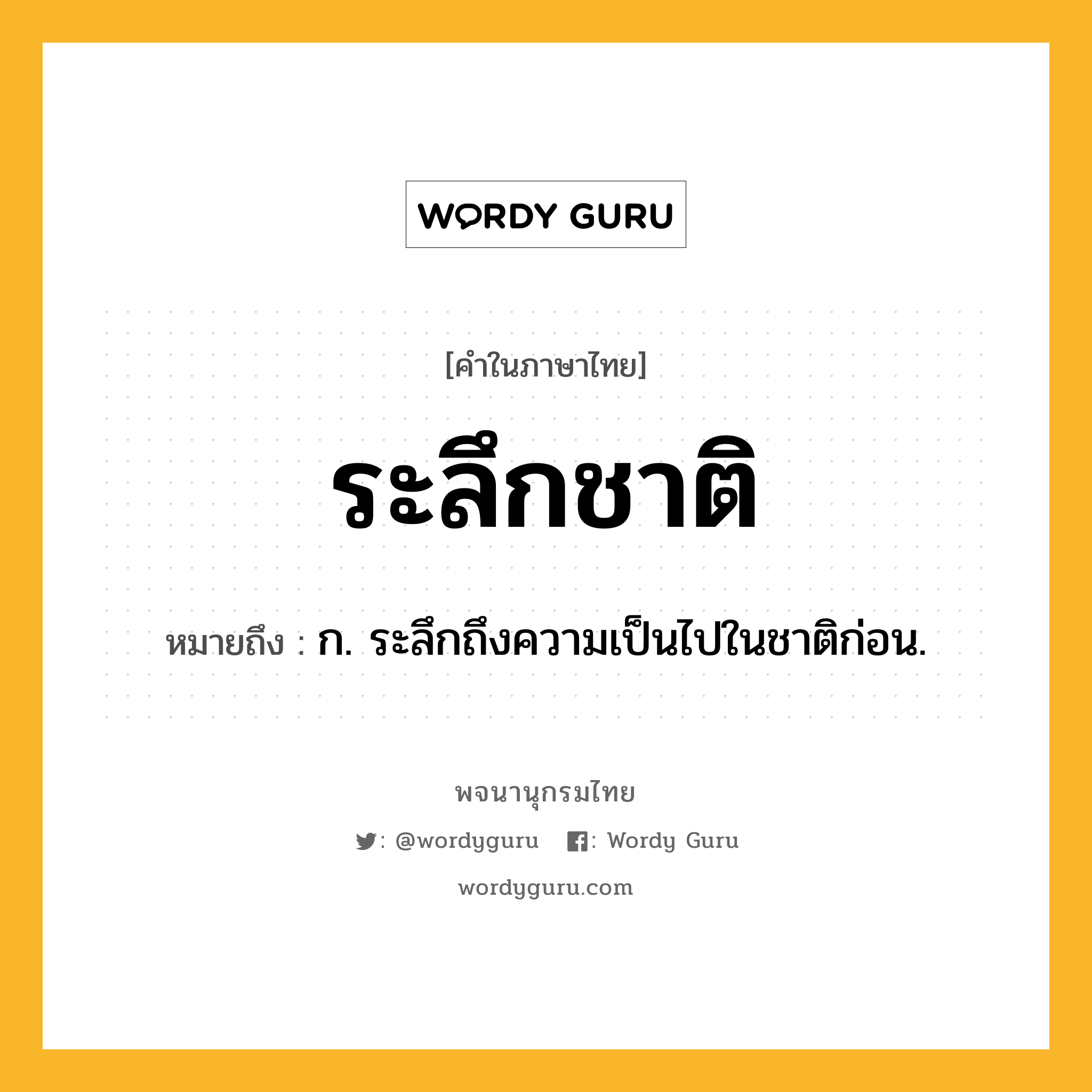 ระลึกชาติ ความหมาย หมายถึงอะไร?, คำในภาษาไทย ระลึกชาติ หมายถึง ก. ระลึกถึงความเป็นไปในชาติก่อน.