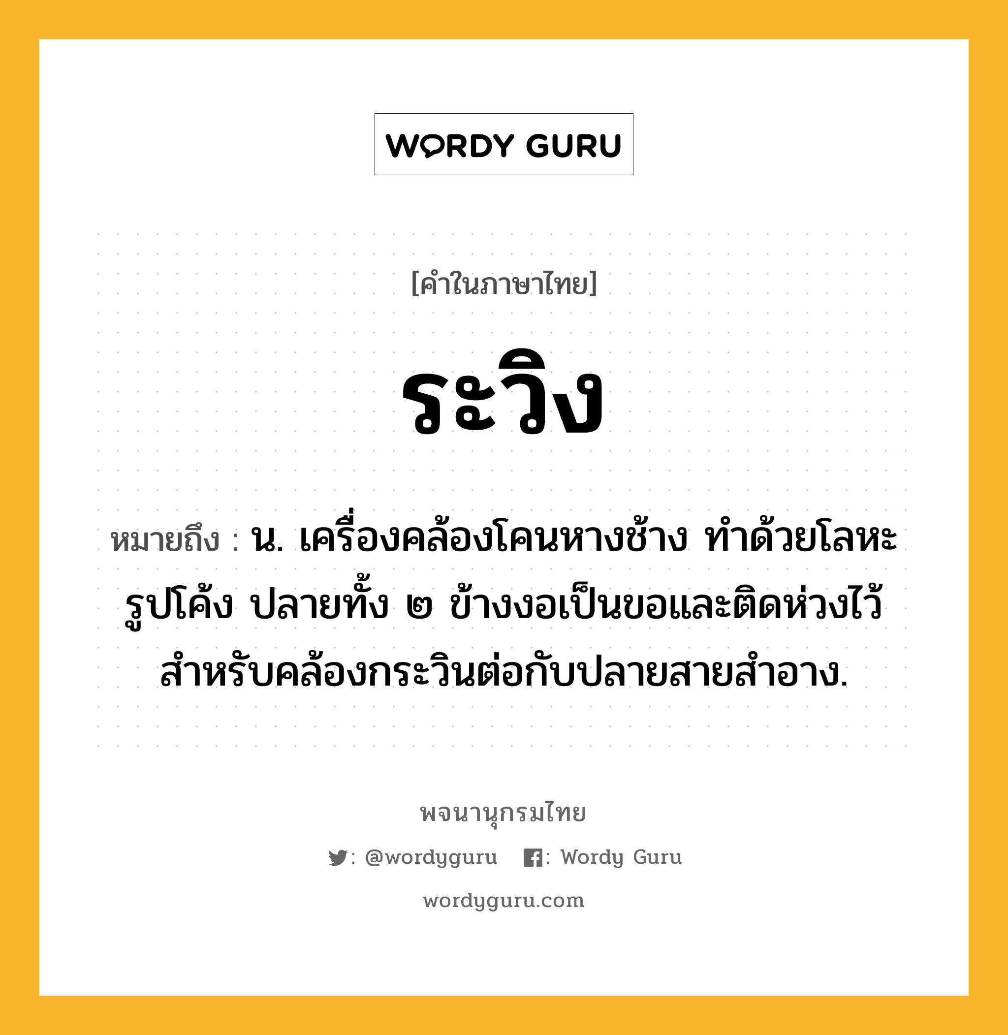 ระวิง ความหมาย หมายถึงอะไร?, คำในภาษาไทย ระวิง หมายถึง น. เครื่องคล้องโคนหางช้าง ทำด้วยโลหะรูปโค้ง ปลายทั้ง ๒ ข้างงอเป็นขอและติดห่วงไว้สำหรับคล้องกระวินต่อกับปลายสายสำอาง.