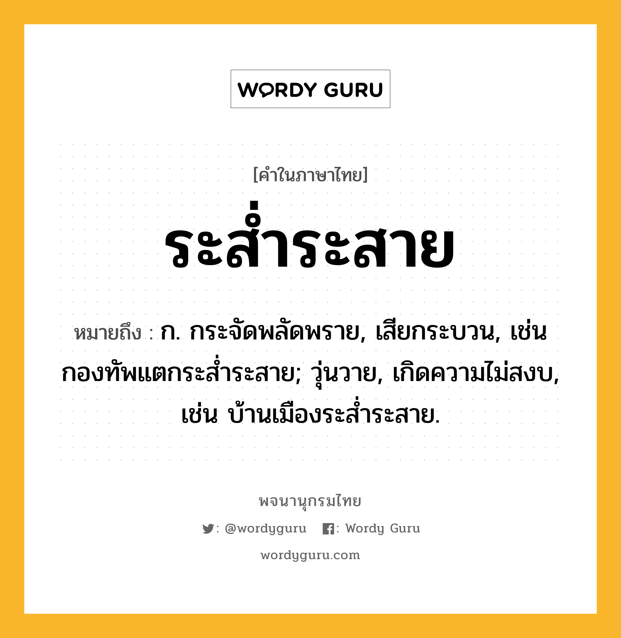 ระส่ำระสาย ความหมาย หมายถึงอะไร?, คำในภาษาไทย ระส่ำระสาย หมายถึง ก. กระจัดพลัดพราย, เสียกระบวน, เช่น กองทัพแตกระส่ำระสาย; วุ่นวาย, เกิดความไม่สงบ, เช่น บ้านเมืองระส่ำระสาย.