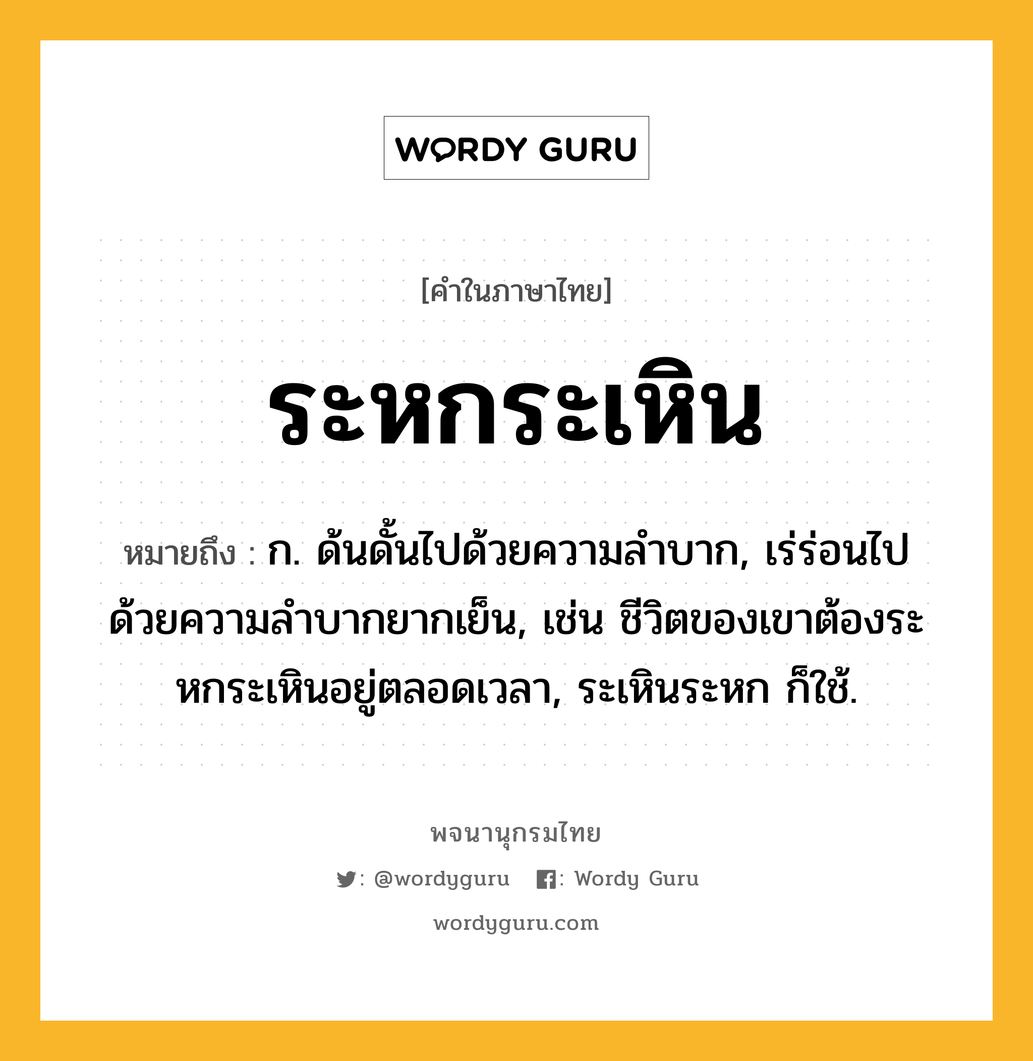 ระหกระเหิน ความหมาย หมายถึงอะไร?, คำในภาษาไทย ระหกระเหิน หมายถึง ก. ด้นดั้นไปด้วยความลําบาก, เร่ร่อนไปด้วยความลําบากยากเย็น, เช่น ชีวิตของเขาต้องระหกระเหินอยู่ตลอดเวลา, ระเหินระหก ก็ใช้.