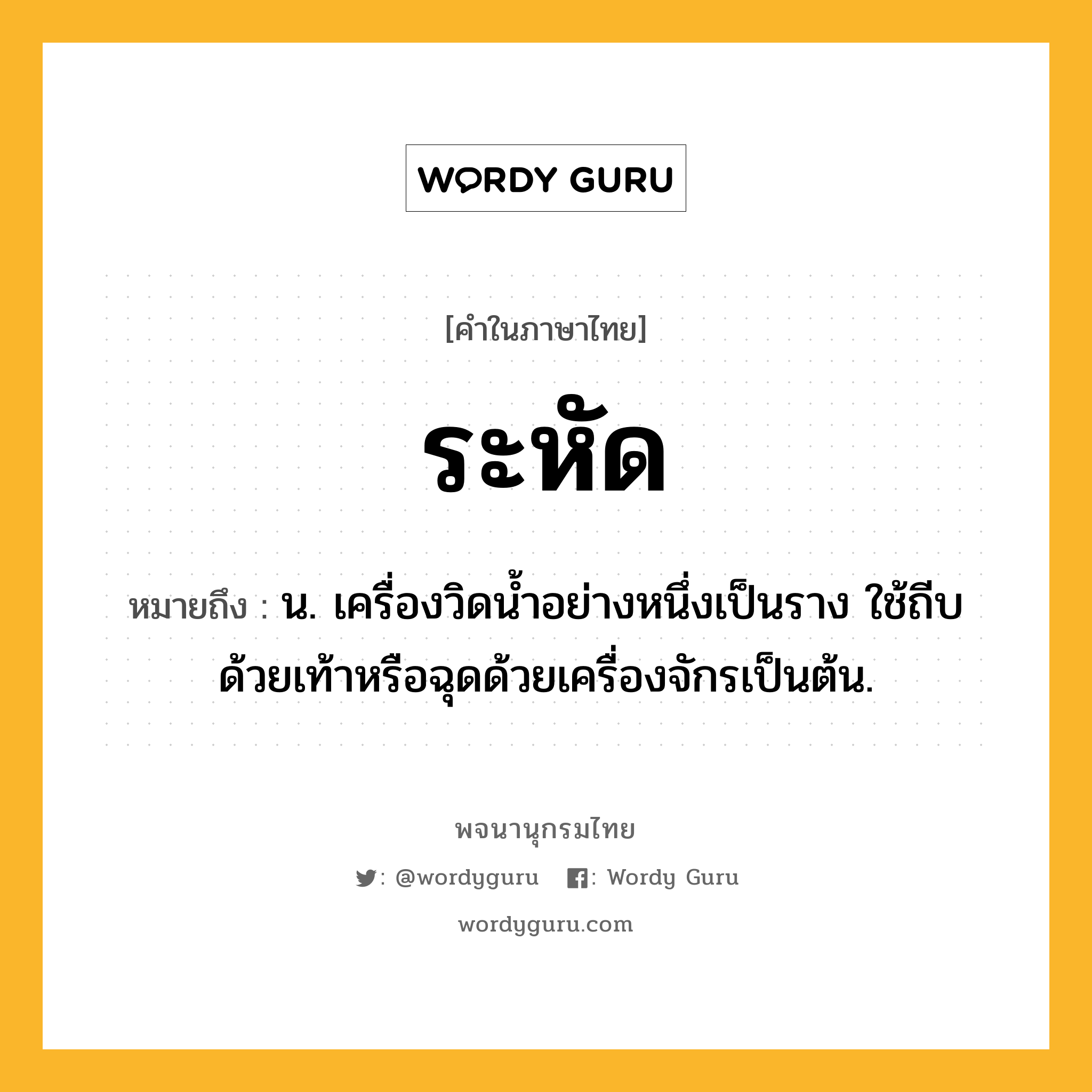 ระหัด ความหมาย หมายถึงอะไร?, คำในภาษาไทย ระหัด หมายถึง น. เครื่องวิดนํ้าอย่างหนึ่งเป็นราง ใช้ถีบด้วยเท้าหรือฉุดด้วยเครื่องจักรเป็นต้น.