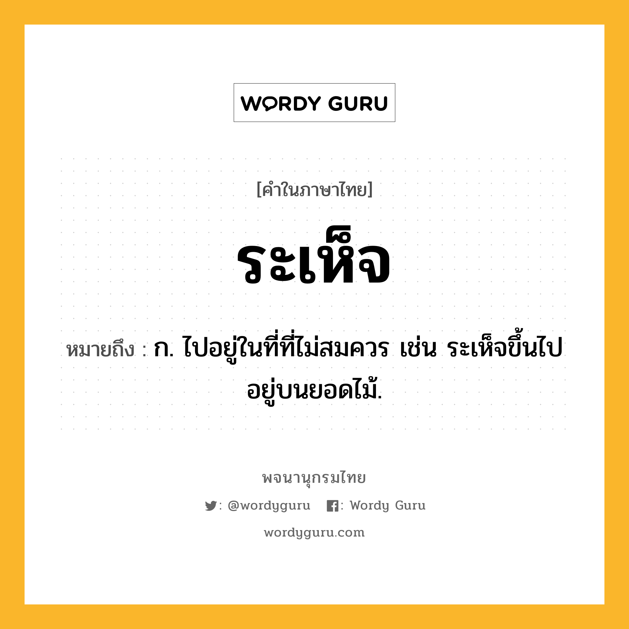 ระเห็จ ความหมาย หมายถึงอะไร?, คำในภาษาไทย ระเห็จ หมายถึง ก. ไปอยู่ในที่ที่ไม่สมควร เช่น ระเห็จขึ้นไปอยู่บนยอดไม้.