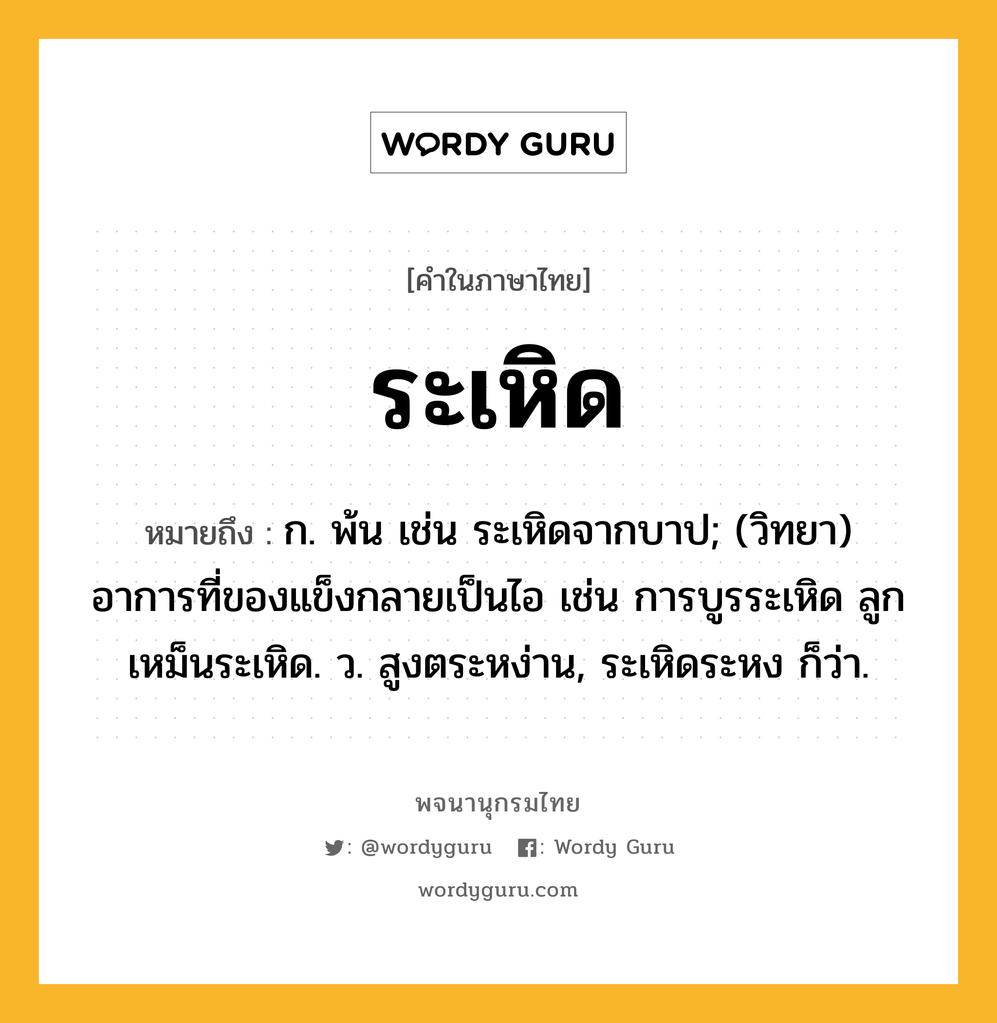 ระเหิด ความหมาย หมายถึงอะไร?, คำในภาษาไทย ระเหิด หมายถึง ก. พ้น เช่น ระเหิดจากบาป; (วิทยา) อาการที่ของแข็งกลายเป็นไอ เช่น การบูรระเหิด ลูกเหม็นระเหิด. ว. สูงตระหง่าน, ระเหิดระหง ก็ว่า.