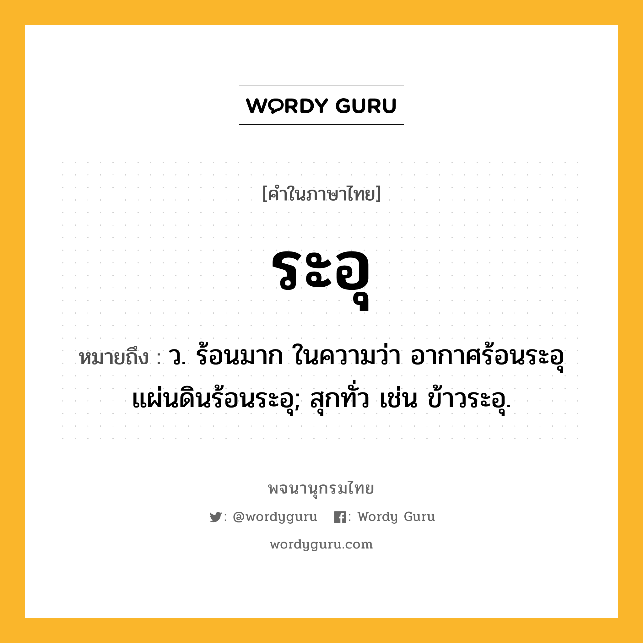 ระอุ ความหมาย หมายถึงอะไร?, คำในภาษาไทย ระอุ หมายถึง ว. ร้อนมาก ในความว่า อากาศร้อนระอุ แผ่นดินร้อนระอุ; สุกทั่ว เช่น ข้าวระอุ.