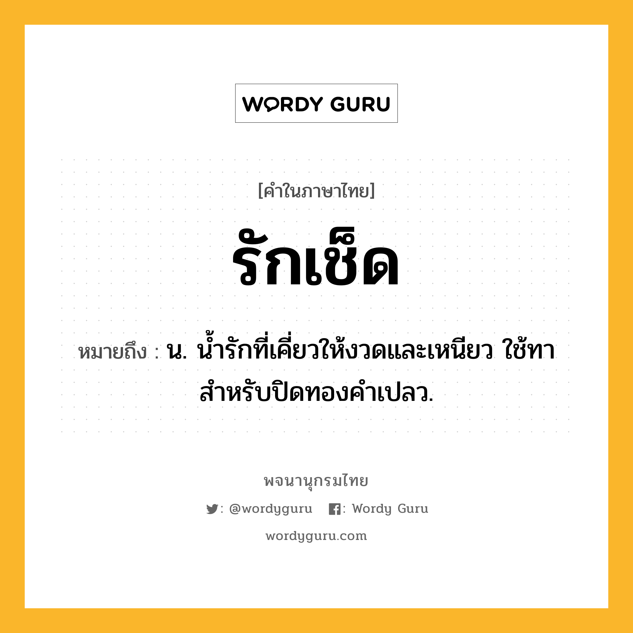 รักเช็ด ความหมาย หมายถึงอะไร?, คำในภาษาไทย รักเช็ด หมายถึง น. น้ำรักที่เคี่ยวให้งวดและเหนียว ใช้ทาสำหรับปิดทองคำเปลว.