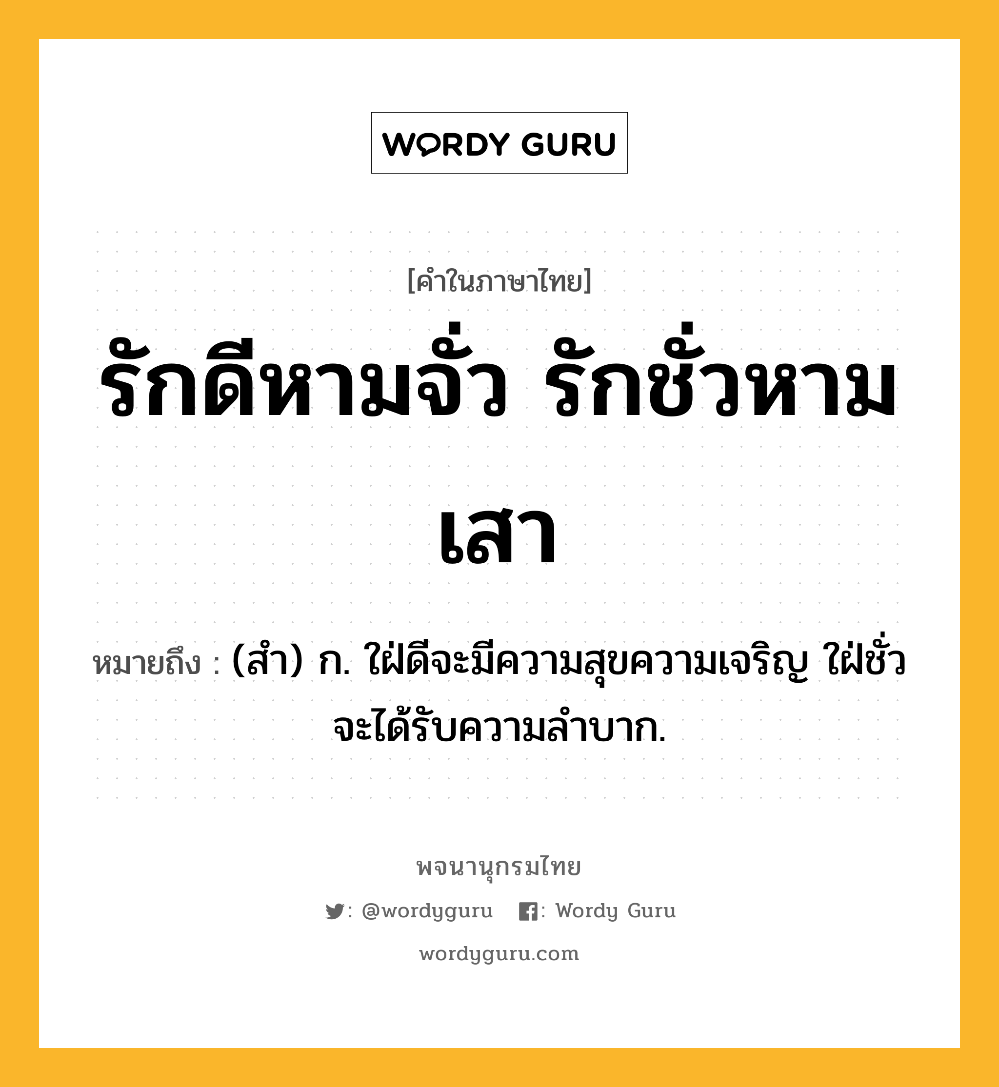 รักดีหามจั่ว รักชั่วหามเสา ความหมาย หมายถึงอะไร?, คำในภาษาไทย รักดีหามจั่ว รักชั่วหามเสา หมายถึง (สํา) ก. ใฝ่ดีจะมีความสุขความเจริญ ใฝ่ชั่วจะได้รับความลําบาก.