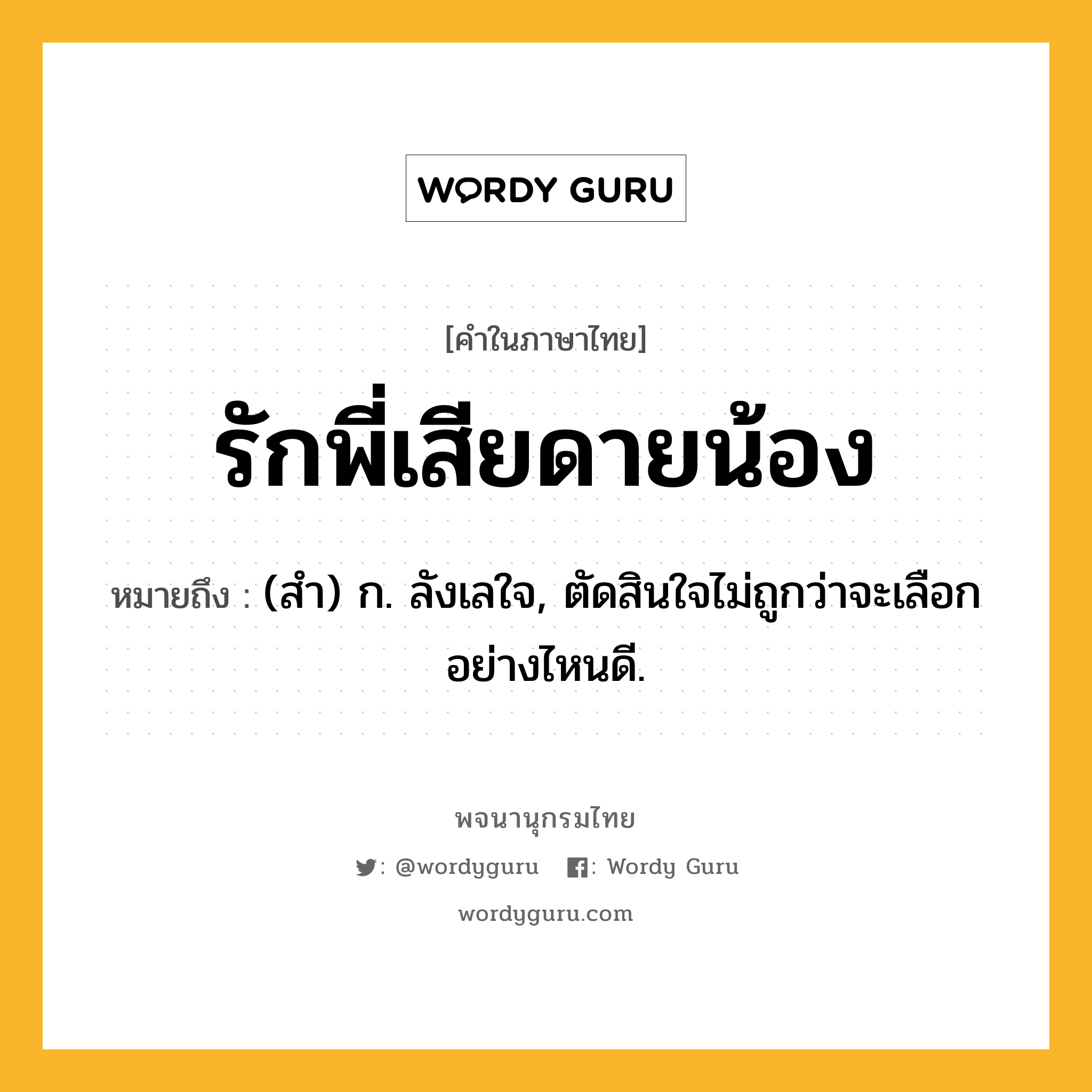 รักพี่เสียดายน้อง ความหมาย หมายถึงอะไร?, คำในภาษาไทย รักพี่เสียดายน้อง หมายถึง (สํา) ก. ลังเลใจ, ตัดสินใจไม่ถูกว่าจะเลือกอย่างไหนดี.