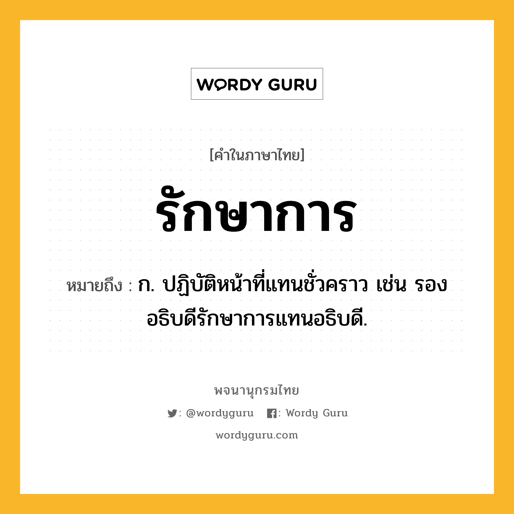 รักษาการ ความหมาย หมายถึงอะไร?, คำในภาษาไทย รักษาการ หมายถึง ก. ปฏิบัติหน้าที่แทนชั่วคราว เช่น รองอธิบดีรักษาการแทนอธิบดี.