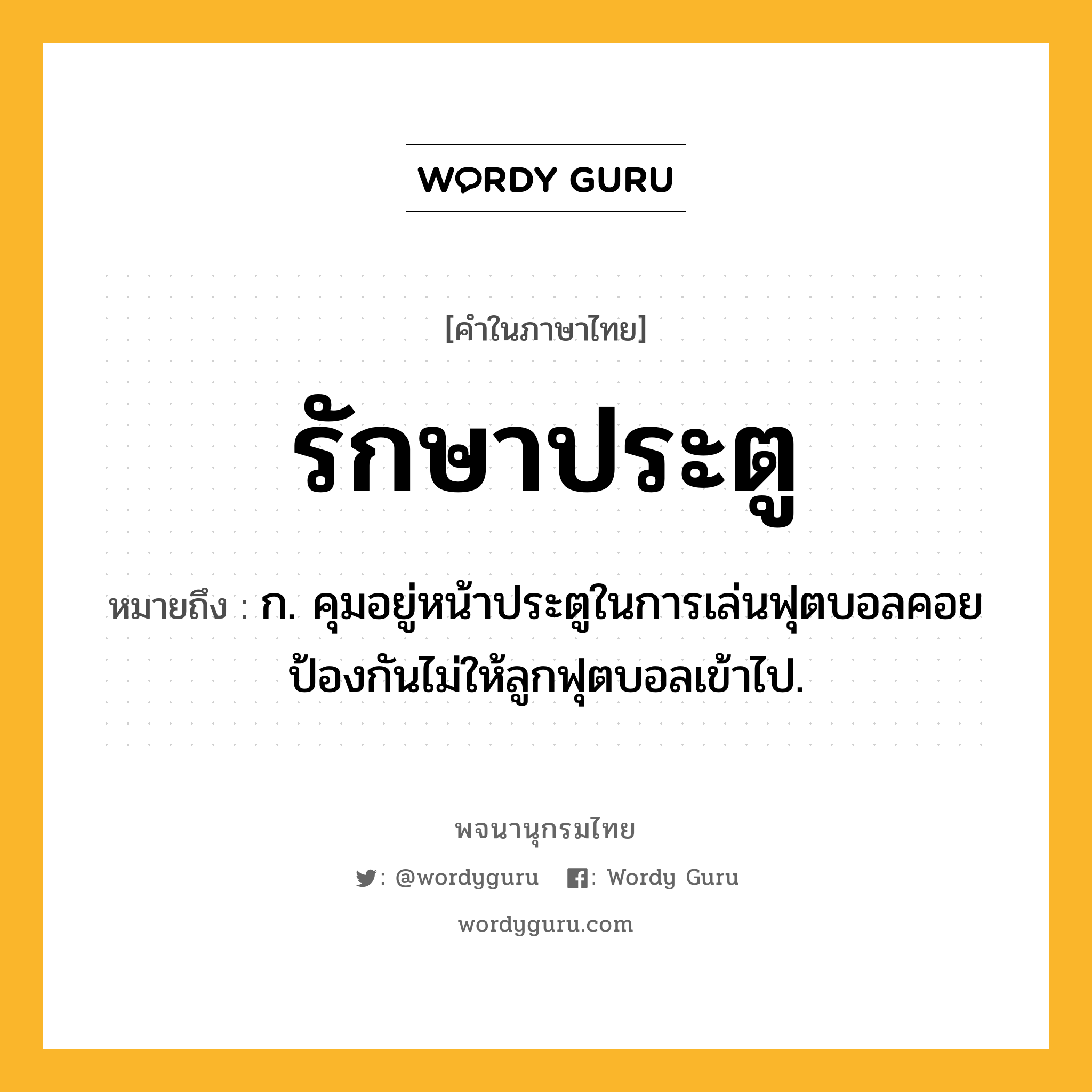 รักษาประตู ความหมาย หมายถึงอะไร?, คำในภาษาไทย รักษาประตู หมายถึง ก. คุมอยู่หน้าประตูในการเล่นฟุตบอลคอยป้องกันไม่ให้ลูกฟุตบอลเข้าไป.