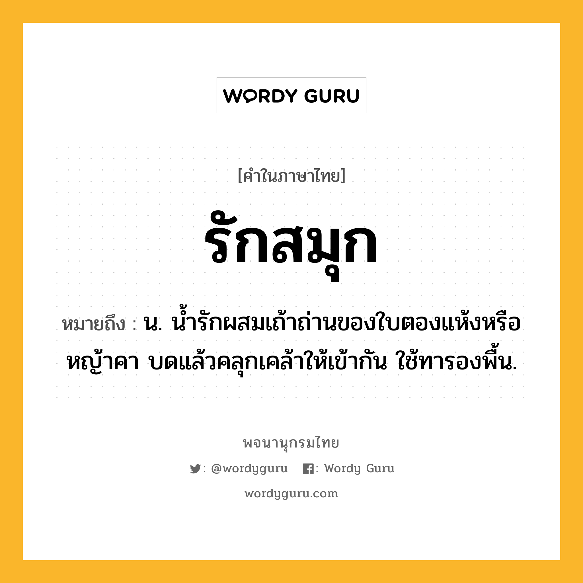 รักสมุก ความหมาย หมายถึงอะไร?, คำในภาษาไทย รักสมุก หมายถึง น. น้ำรักผสมเถ้าถ่านของใบตองแห้งหรือหญ้าคา บดแล้วคลุกเคล้าให้เข้ากัน ใช้ทารองพื้น.