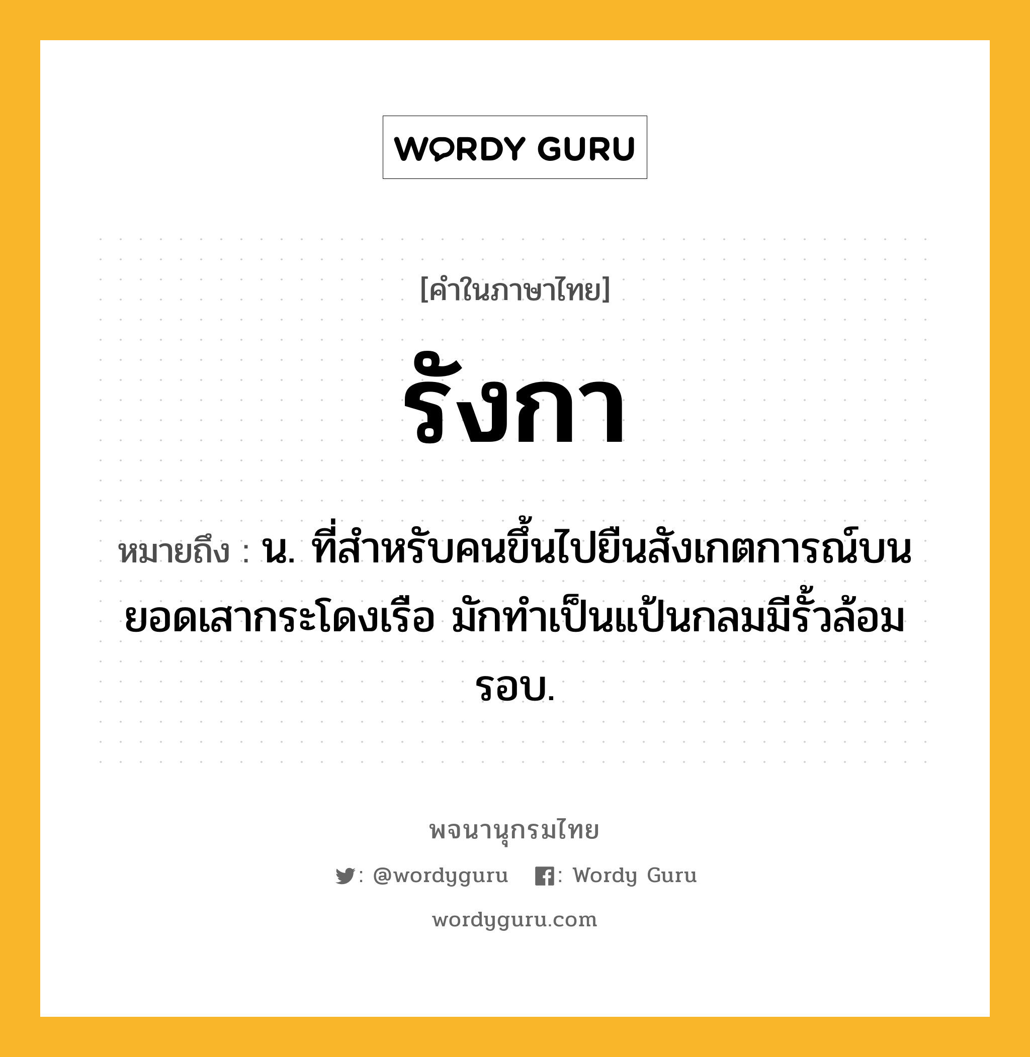 รังกา ความหมาย หมายถึงอะไร?, คำในภาษาไทย รังกา หมายถึง น. ที่สําหรับคนขึ้นไปยืนสังเกตการณ์บนยอดเสากระโดงเรือ มักทําเป็นแป้นกลมมีรั้วล้อมรอบ.