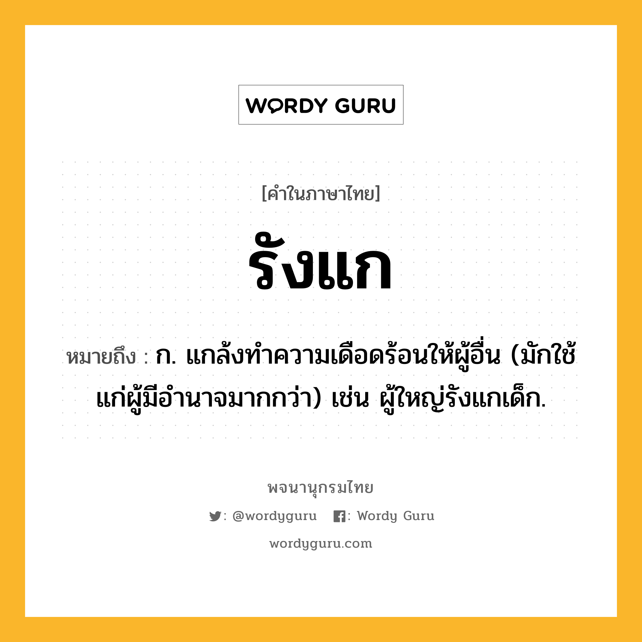 รังแก ความหมาย หมายถึงอะไร?, คำในภาษาไทย รังแก หมายถึง ก. แกล้งทําความเดือดร้อนให้ผู้อื่น (มักใช้แก่ผู้มีอำนาจมากกว่า) เช่น ผู้ใหญ่รังแกเด็ก.