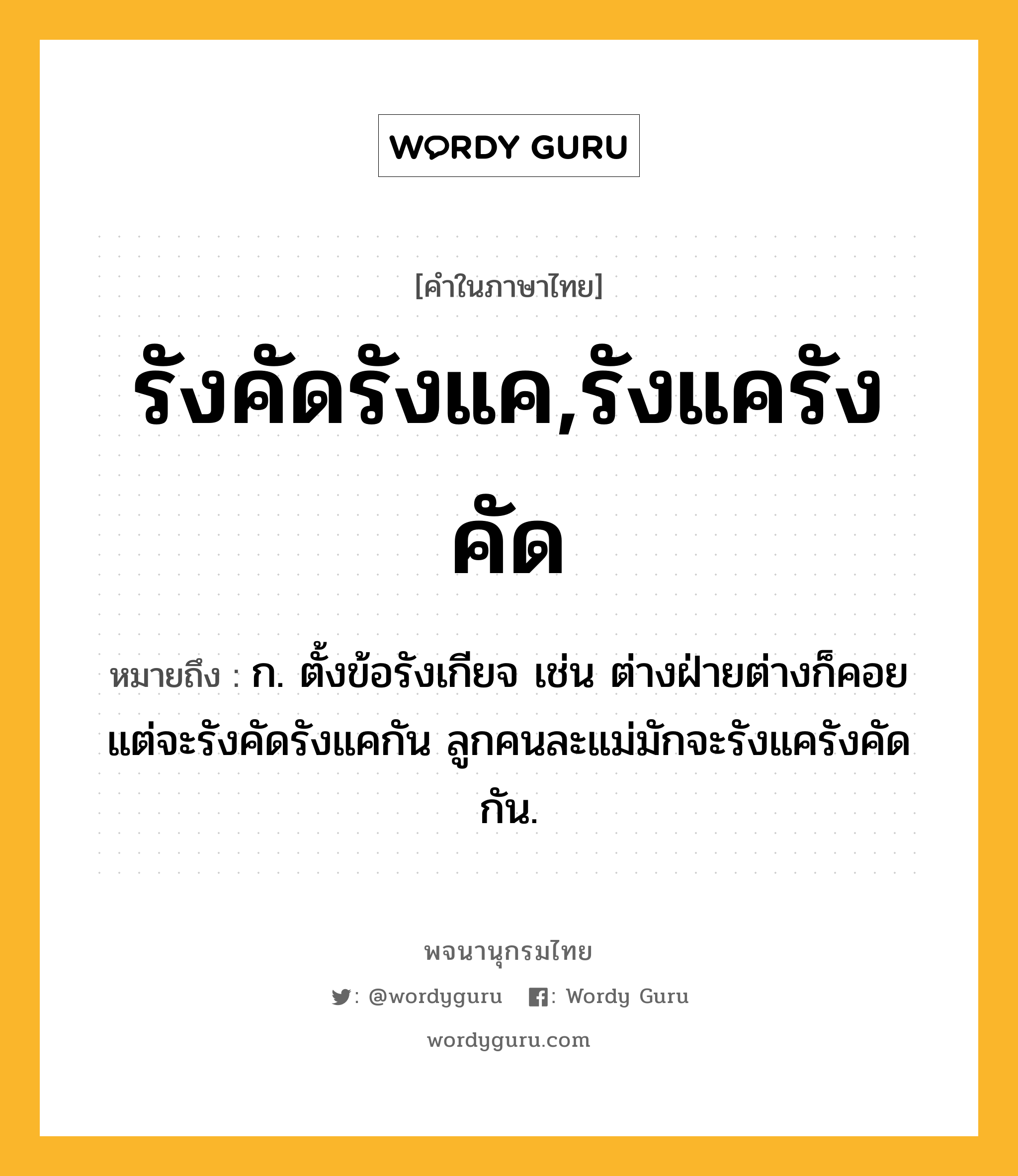 รังคัดรังแค,รังแครังคัด ความหมาย หมายถึงอะไร?, คำในภาษาไทย รังคัดรังแค,รังแครังคัด หมายถึง ก. ตั้งข้อรังเกียจ เช่น ต่างฝ่ายต่างก็คอยแต่จะรังคัดรังแคกัน ลูกคนละแม่มักจะรังแครังคัดกัน.