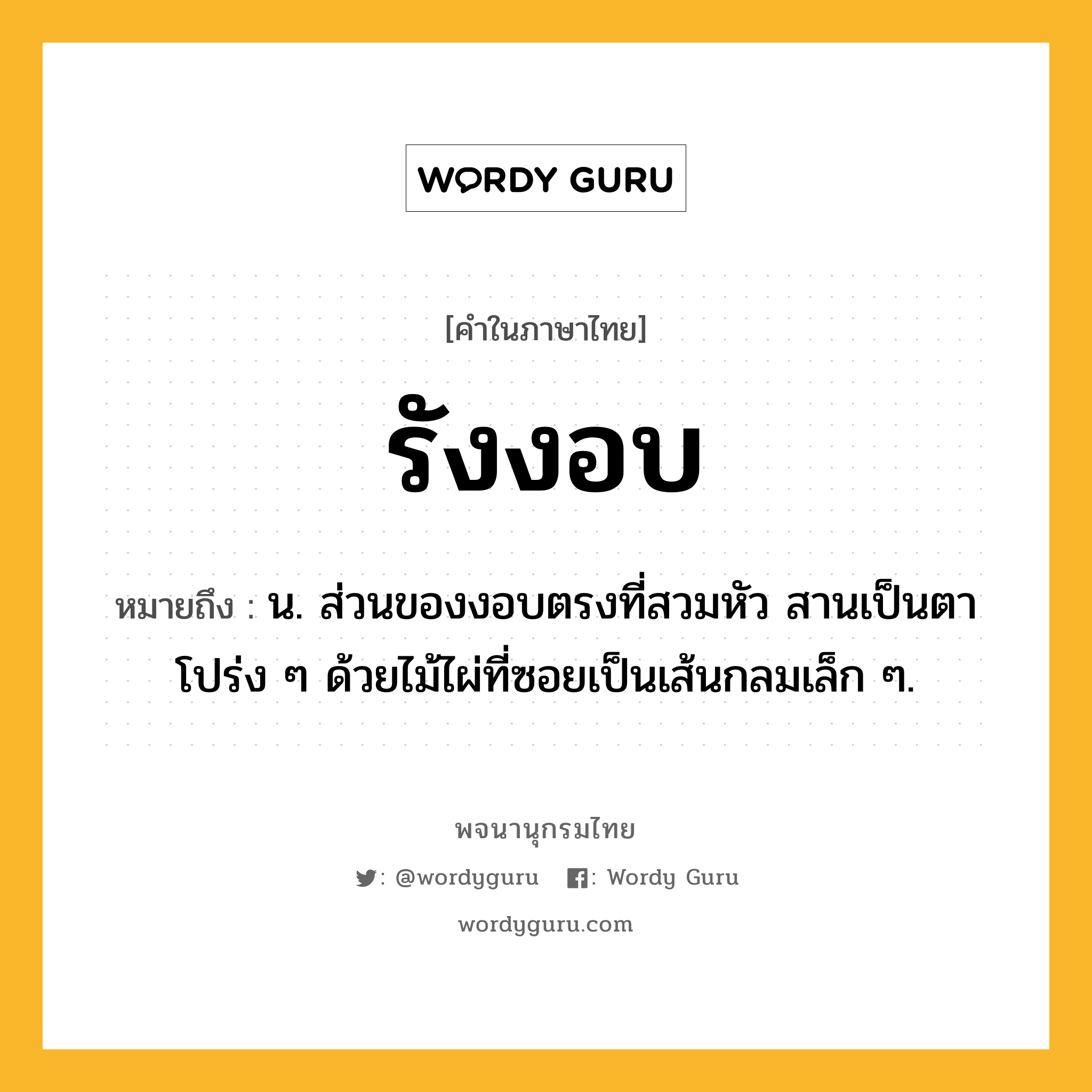 รังงอบ ความหมาย หมายถึงอะไร?, คำในภาษาไทย รังงอบ หมายถึง น. ส่วนของงอบตรงที่สวมหัว สานเป็นตาโปร่ง ๆ ด้วยไม้ไผ่ที่ซอยเป็นเส้นกลมเล็ก ๆ.