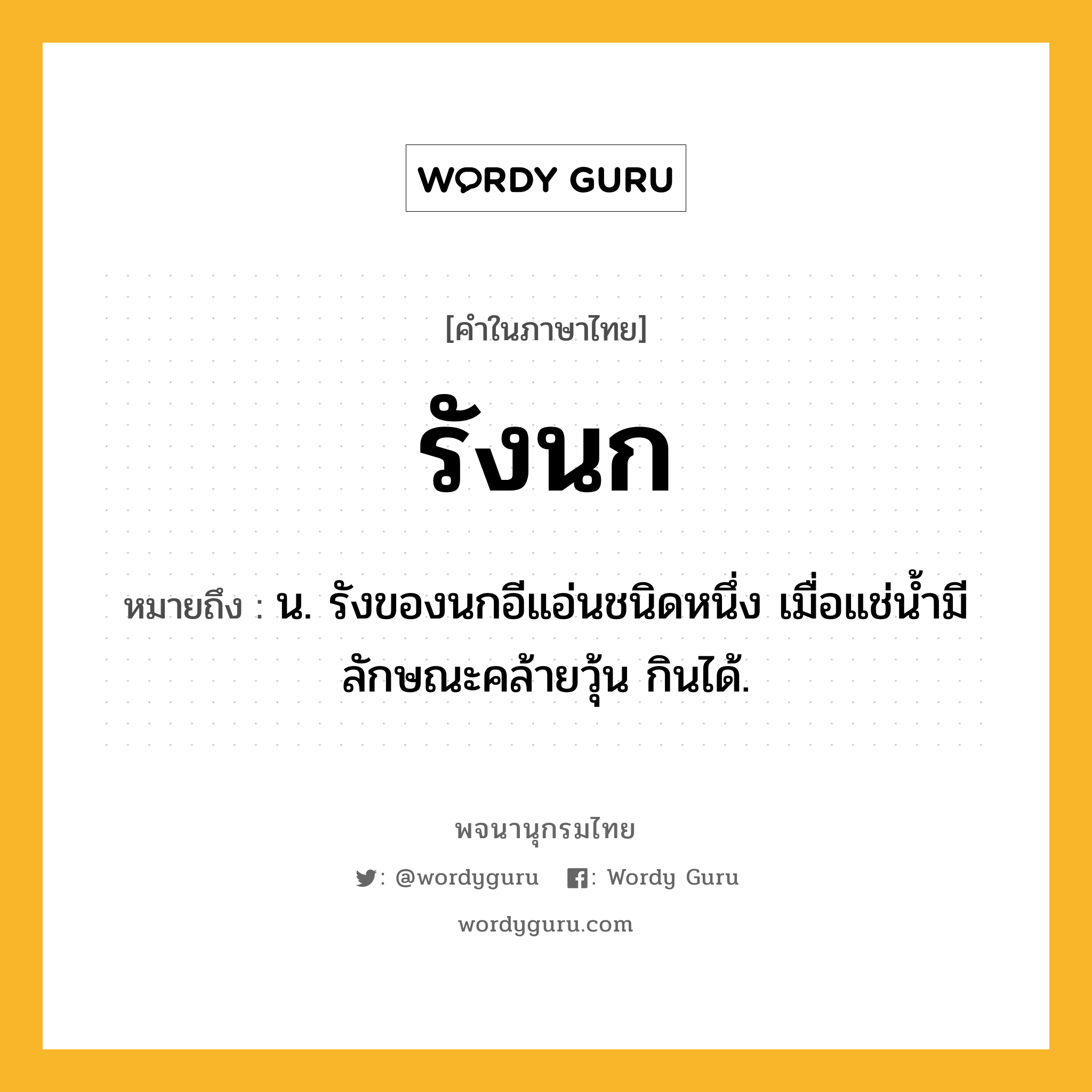 รังนก ความหมาย หมายถึงอะไร?, คำในภาษาไทย รังนก หมายถึง น. รังของนกอีแอ่นชนิดหนึ่ง เมื่อแช่นํ้ามีลักษณะคล้ายวุ้น กินได้.