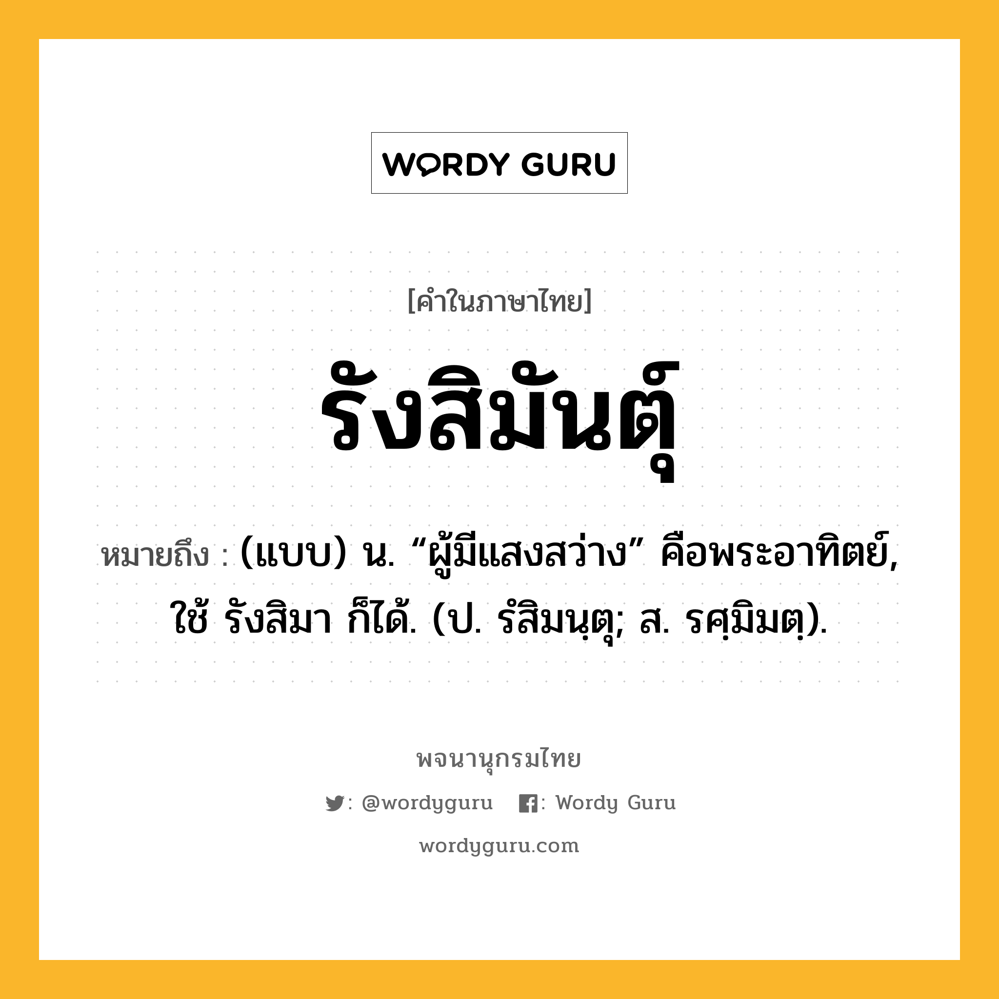 รังสิมันตุ์ ความหมาย หมายถึงอะไร?, คำในภาษาไทย รังสิมันตุ์ หมายถึง (แบบ) น. “ผู้มีแสงสว่าง” คือพระอาทิตย์, ใช้ รังสิมา ก็ได้. (ป. รํสิมนฺตุ; ส. รศฺมิมตฺ).