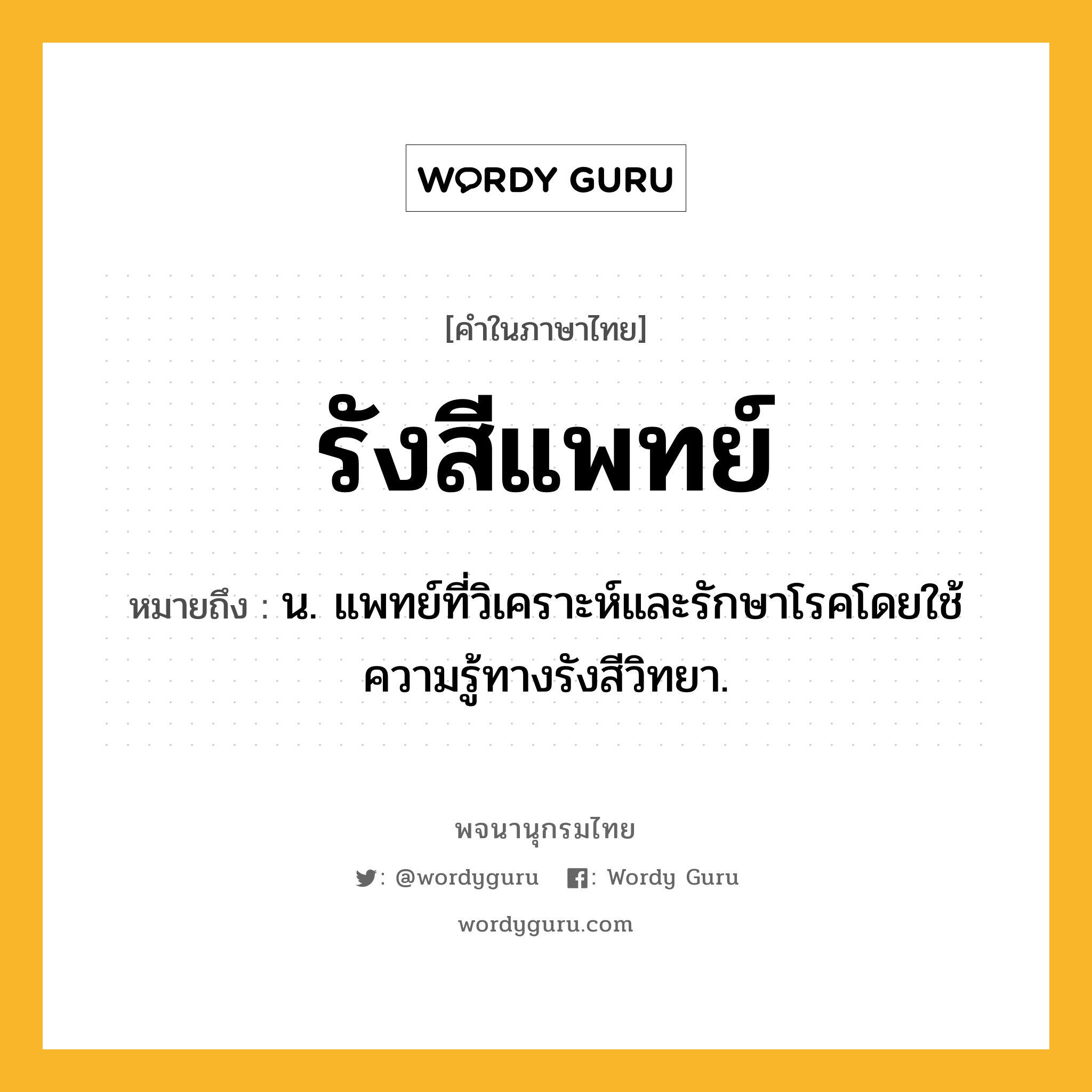 รังสีแพทย์ ความหมาย หมายถึงอะไร?, คำในภาษาไทย รังสีแพทย์ หมายถึง น. แพทย์ที่วิเคราะห์และรักษาโรคโดยใช้ความรู้ทางรังสีวิทยา.