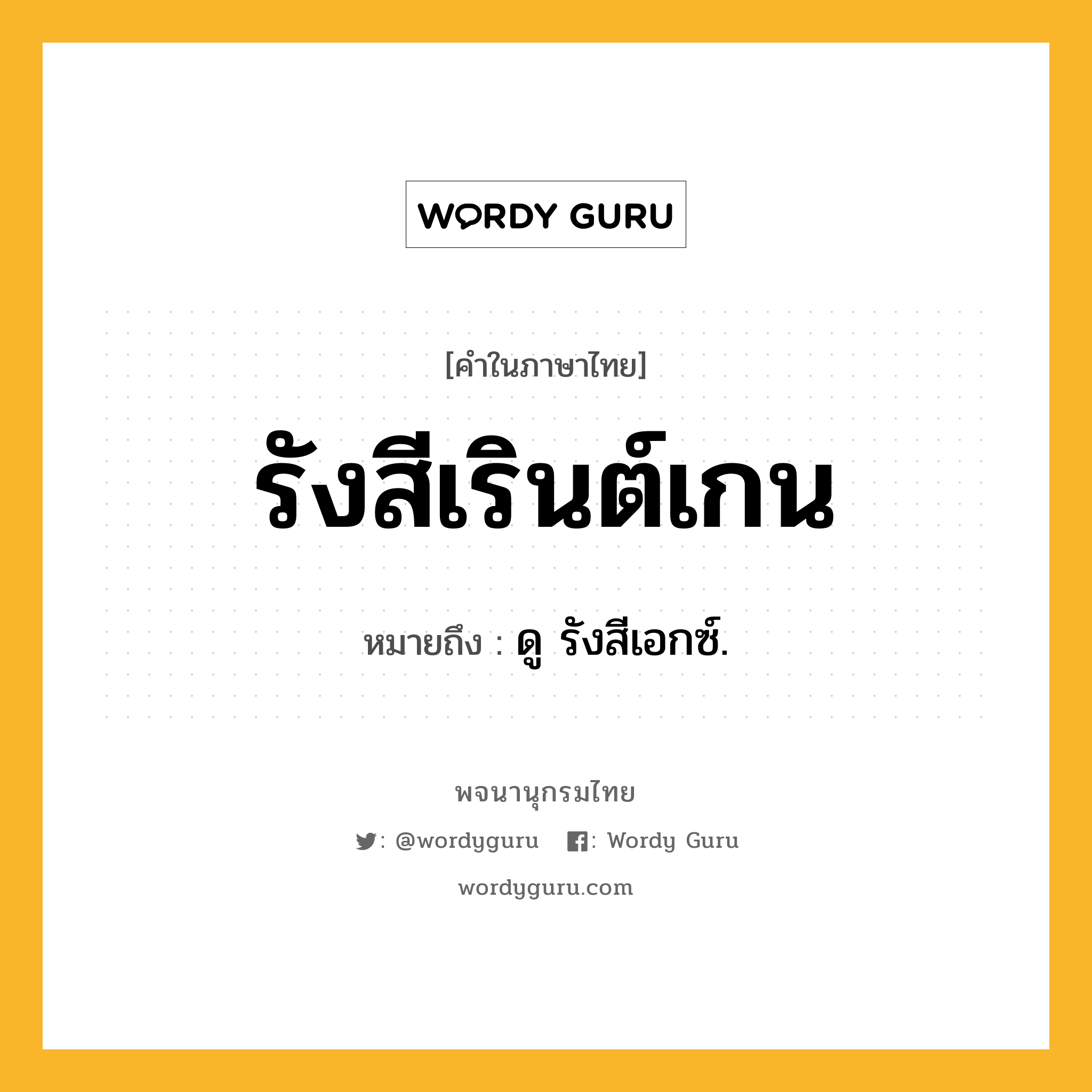 รังสีเรินต์เกน ความหมาย หมายถึงอะไร?, คำในภาษาไทย รังสีเรินต์เกน หมายถึง ดู รังสีเอกซ์.