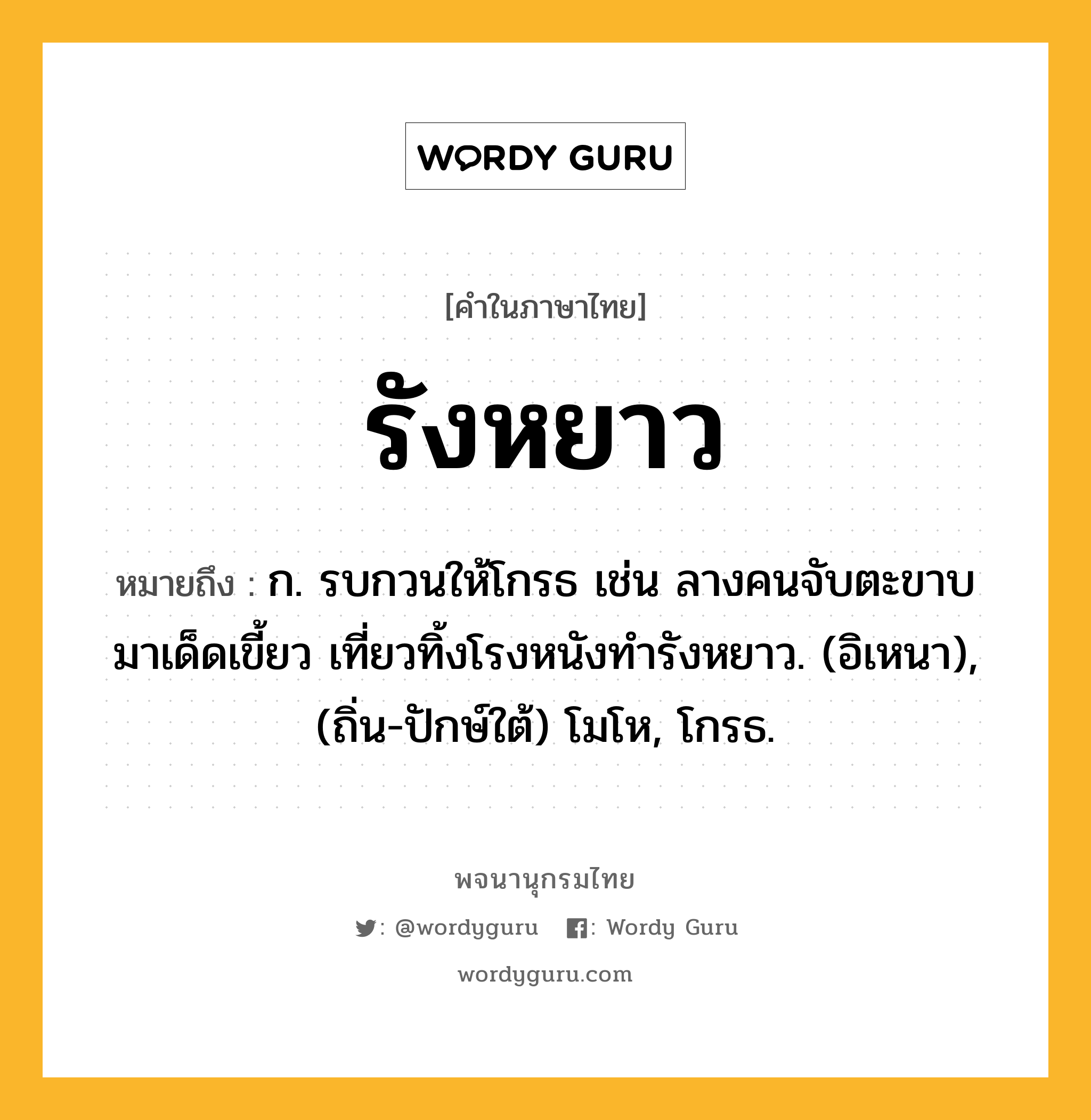 รังหยาว ความหมาย หมายถึงอะไร?, คำในภาษาไทย รังหยาว หมายถึง ก. รบกวนให้โกรธ เช่น ลางคนจับตะขาบมาเด็ดเขี้ยว เที่ยวทิ้งโรงหนังทํารังหยาว. (อิเหนา), (ถิ่น-ปักษ์ใต้) โมโห, โกรธ.