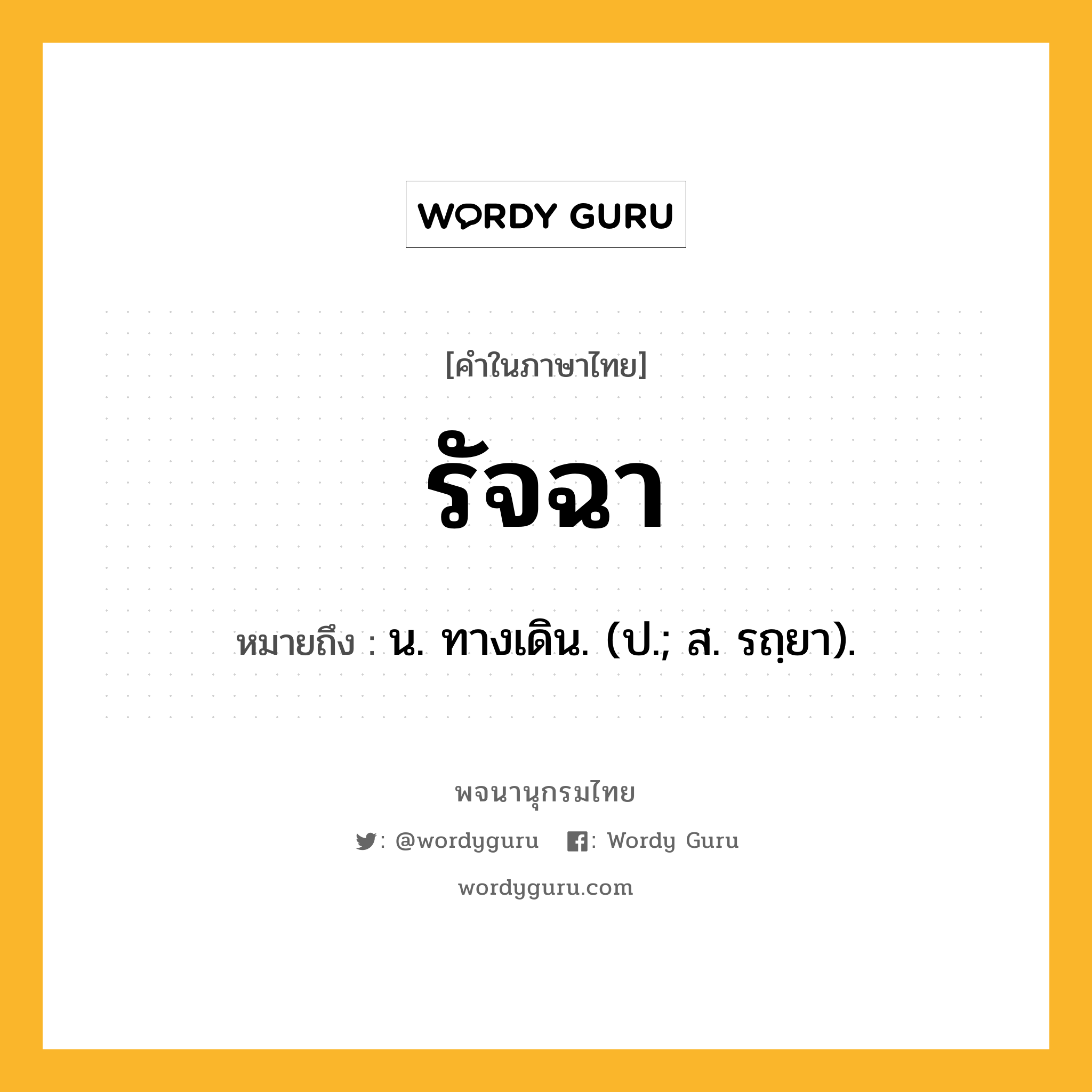 รัจฉา ความหมาย หมายถึงอะไร?, คำในภาษาไทย รัจฉา หมายถึง น. ทางเดิน. (ป.; ส. รถฺยา).