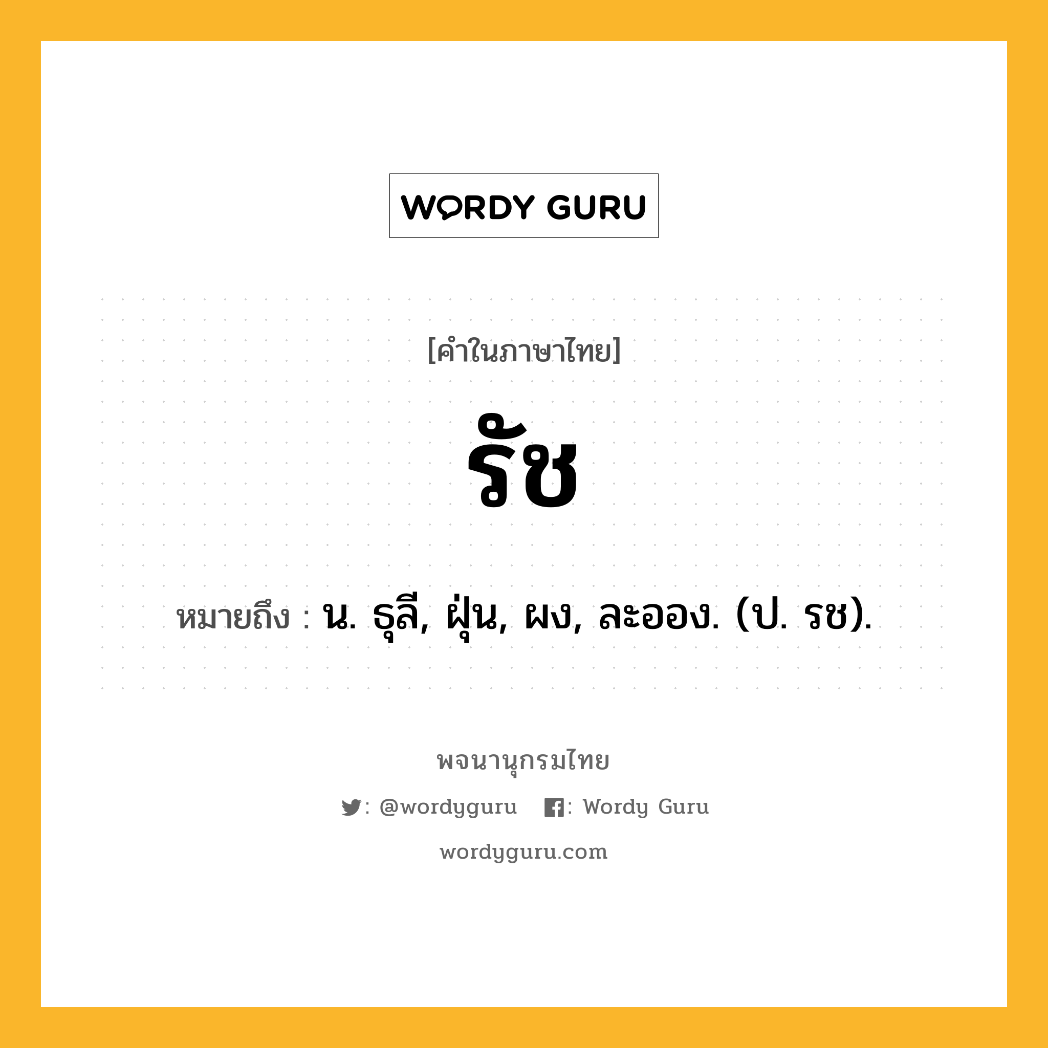 รัช ความหมาย หมายถึงอะไร?, คำในภาษาไทย รัช หมายถึง น. ธุลี, ฝุ่น, ผง, ละออง. (ป. รช).