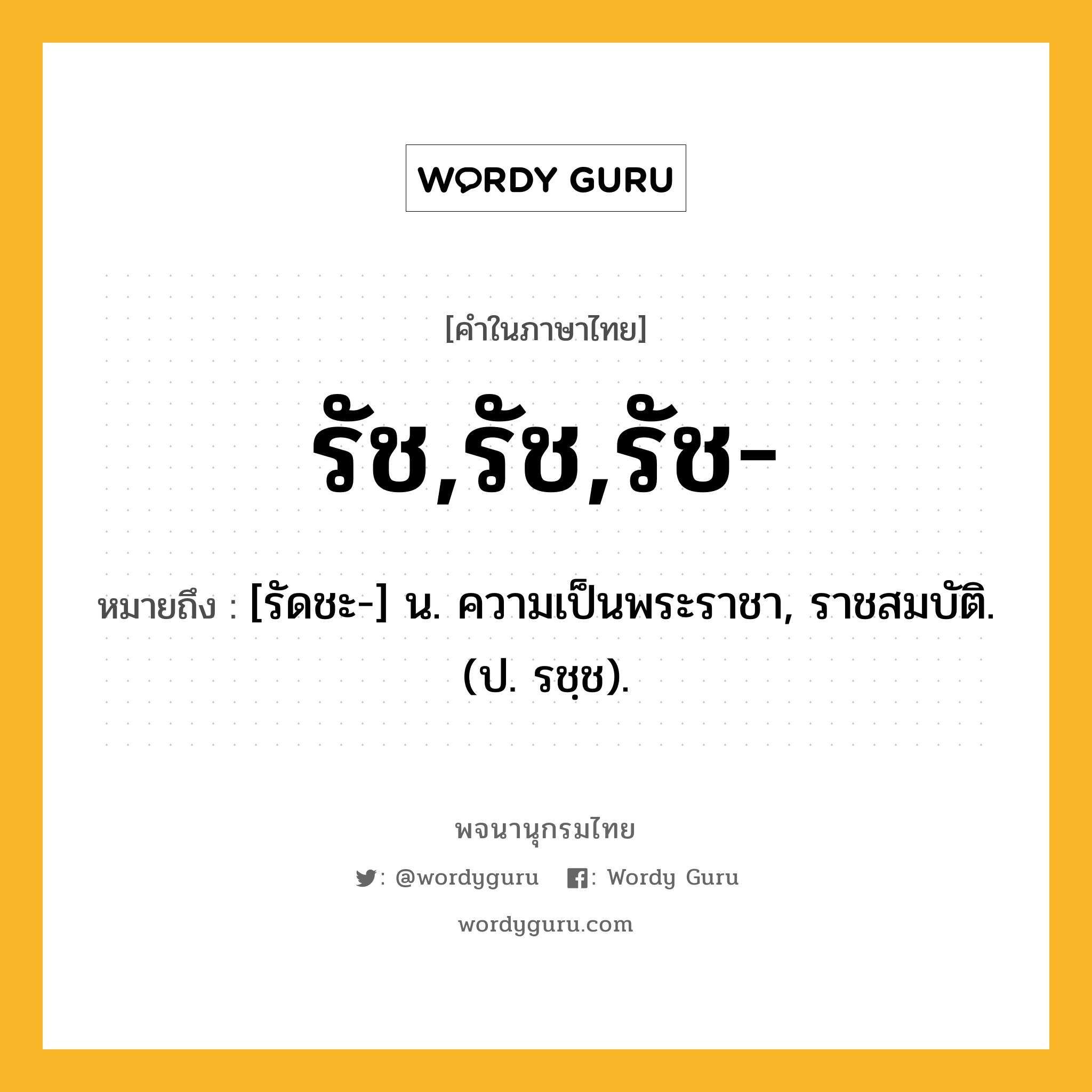 รัช,รัช,รัช- ความหมาย หมายถึงอะไร?, คำในภาษาไทย รัช,รัช,รัช- หมายถึง [รัดชะ-] น. ความเป็นพระราชา, ราชสมบัติ. (ป. รชฺช).