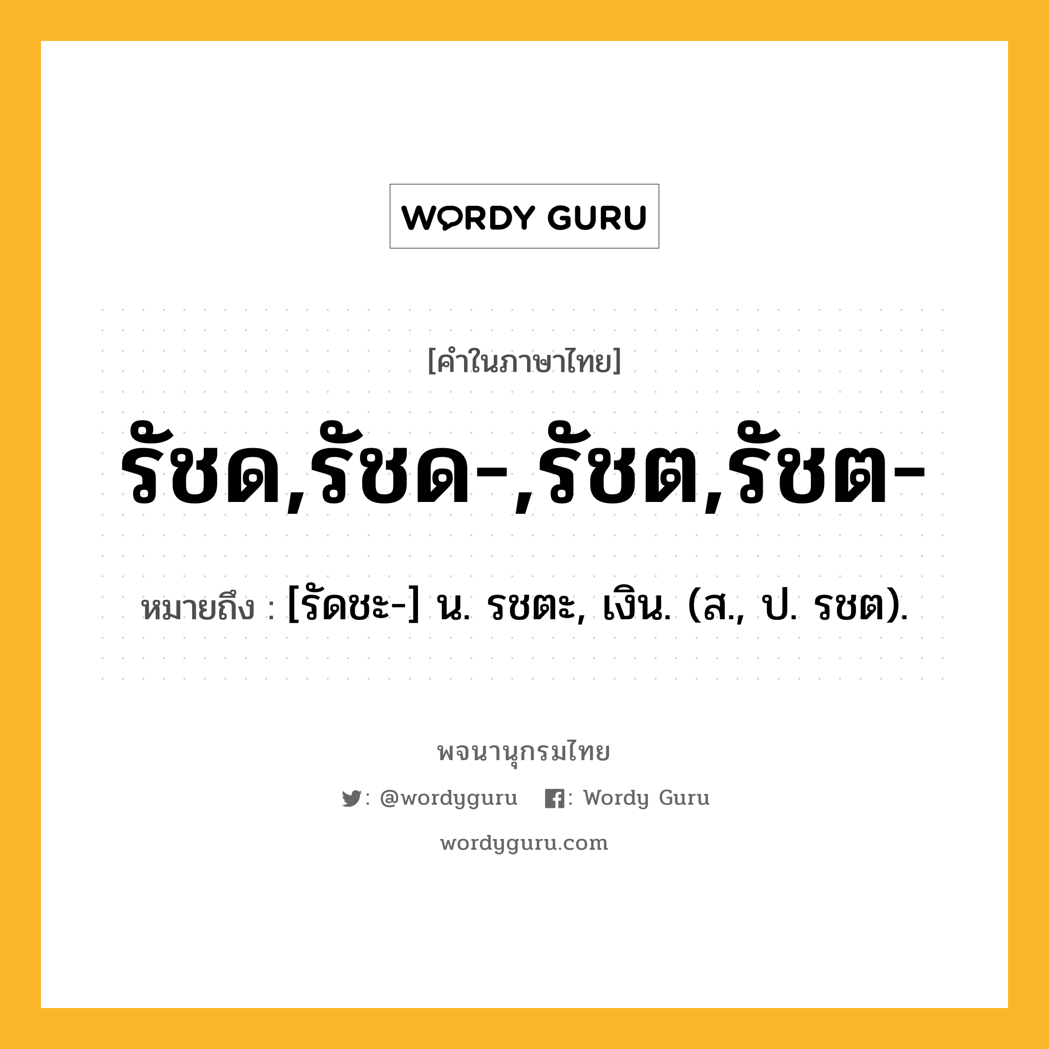 รัชด,รัชด-,รัชต,รัชต- ความหมาย หมายถึงอะไร?, คำในภาษาไทย รัชด,รัชด-,รัชต,รัชต- หมายถึง [รัดชะ-] น. รชตะ, เงิน. (ส., ป. รชต).