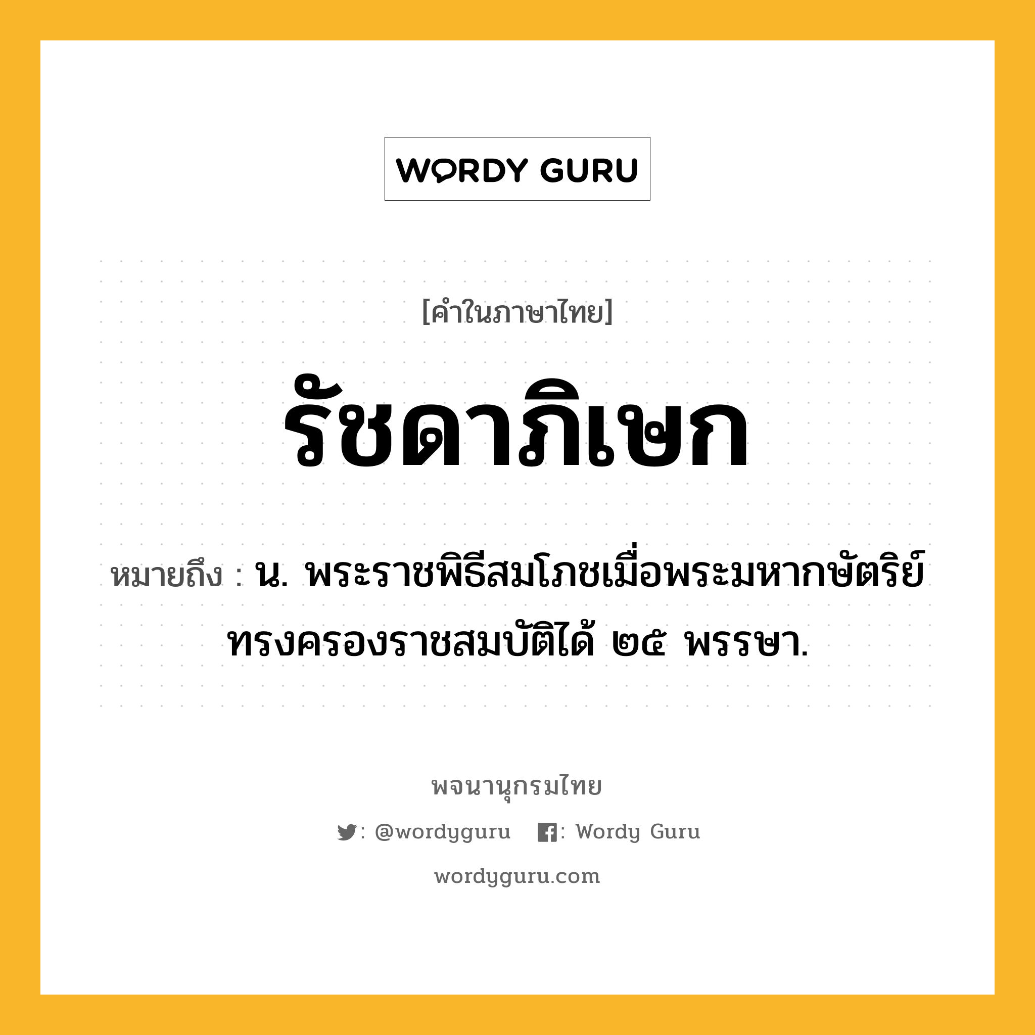 รัชดาภิเษก ความหมาย หมายถึงอะไร?, คำในภาษาไทย รัชดาภิเษก หมายถึง น. พระราชพิธีสมโภชเมื่อพระมหากษัตริย์ทรงครองราชสมบัติได้ ๒๕ พรรษา.