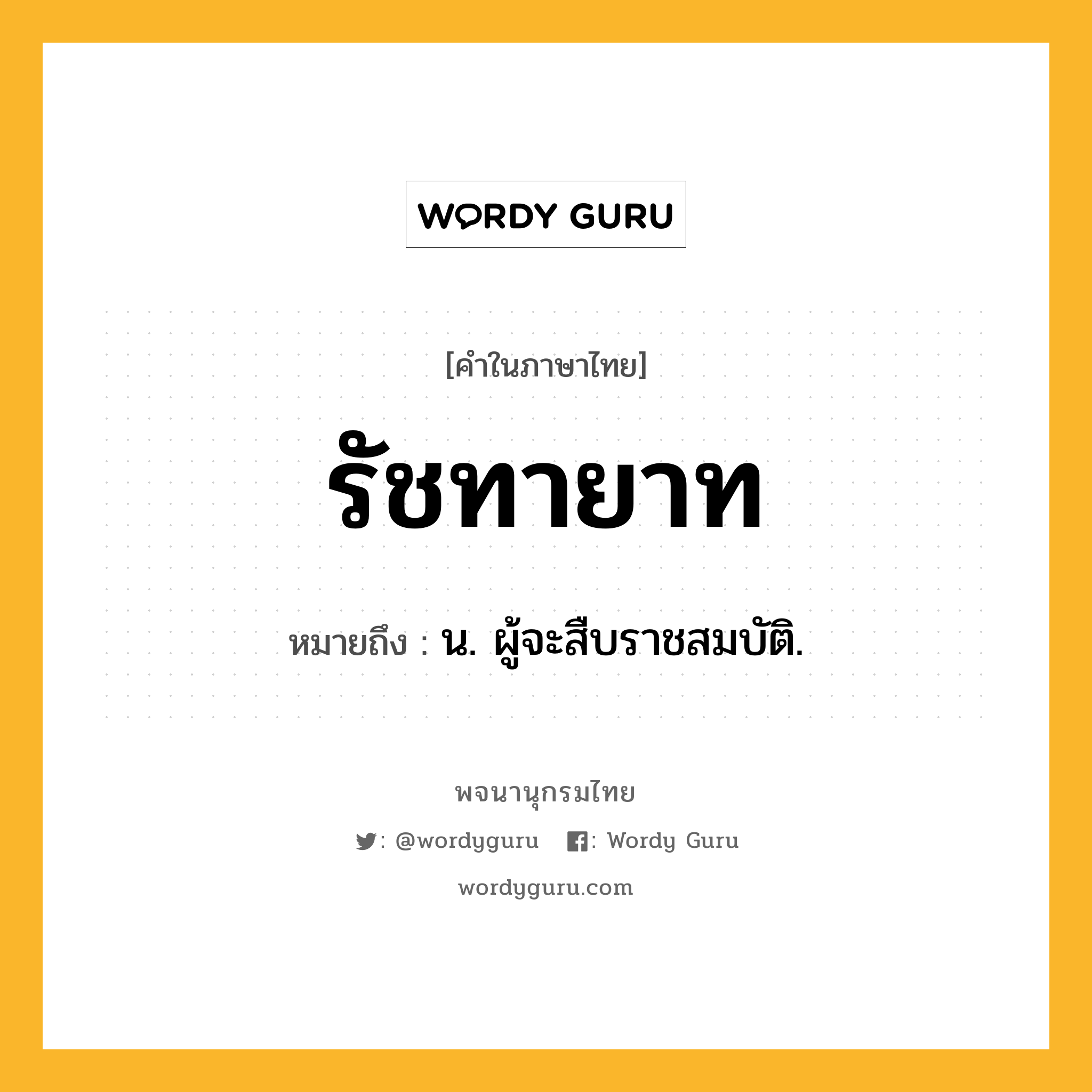 รัชทายาท ความหมาย หมายถึงอะไร?, คำในภาษาไทย รัชทายาท หมายถึง น. ผู้จะสืบราชสมบัติ.