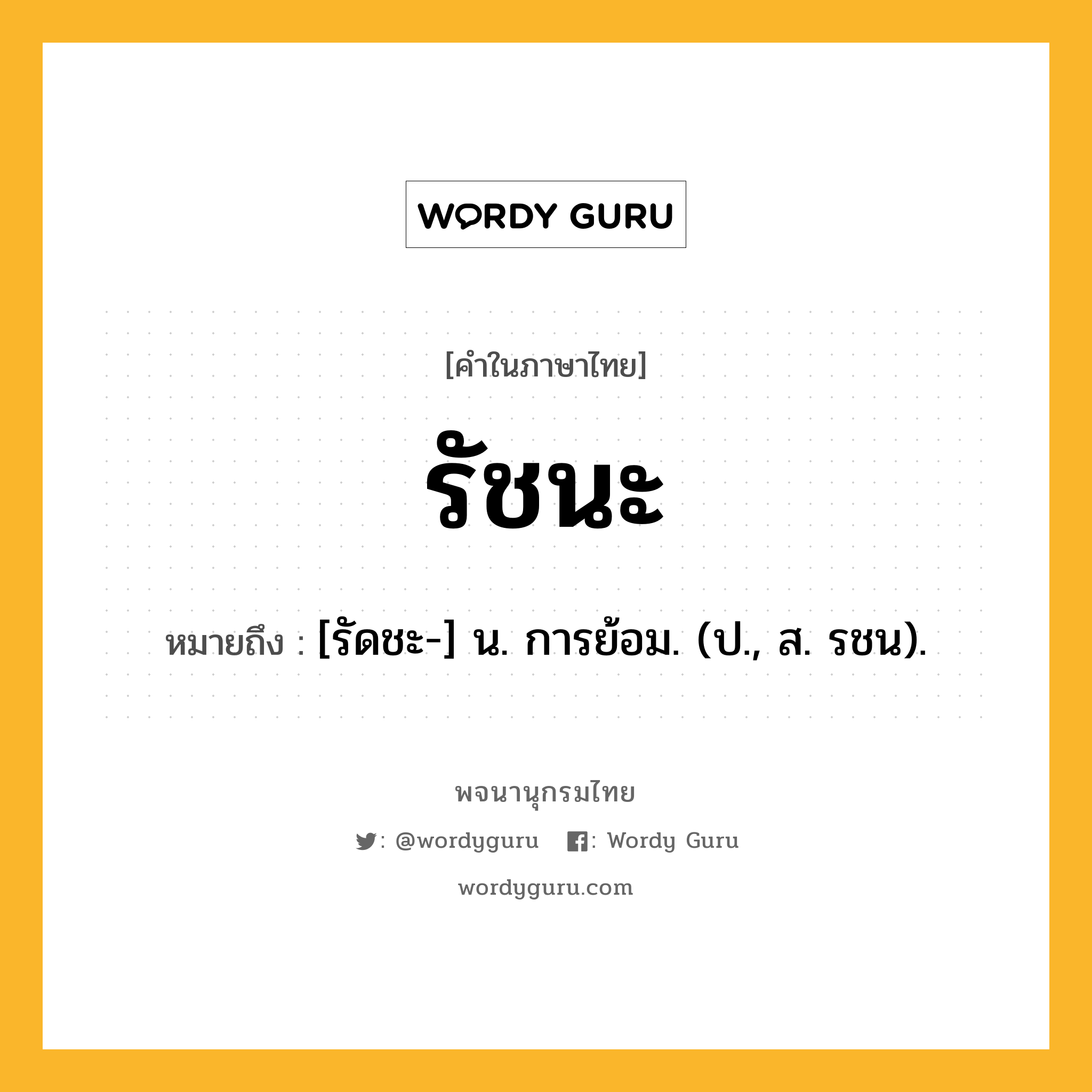 รัชนะ ความหมาย หมายถึงอะไร?, คำในภาษาไทย รัชนะ หมายถึง [รัดชะ-] น. การย้อม. (ป., ส. รชน).