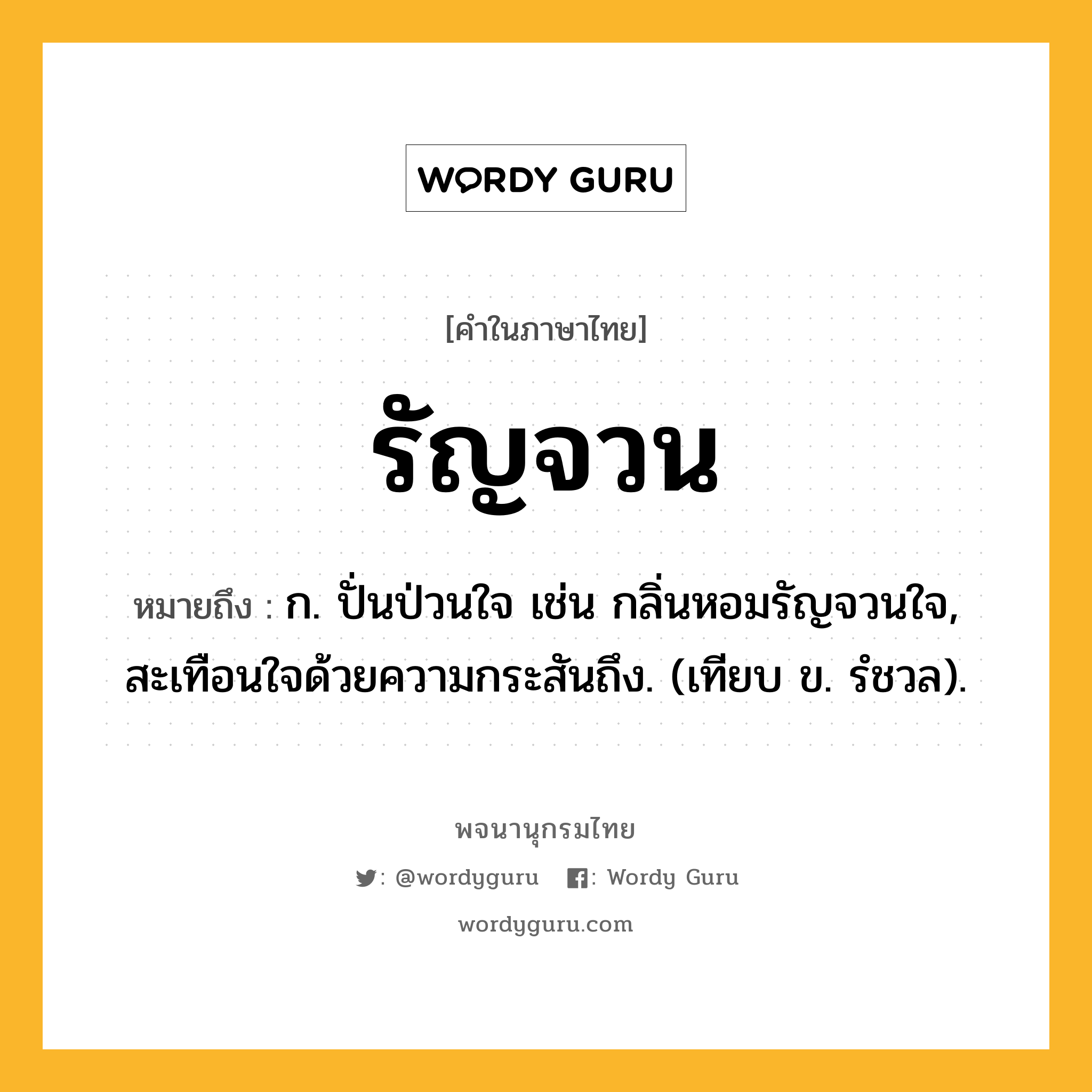 รัญจวน ความหมาย หมายถึงอะไร?, คำในภาษาไทย รัญจวน หมายถึง ก. ปั่นป่วนใจ เช่น กลิ่นหอมรัญจวนใจ, สะเทือนใจด้วยความกระสันถึง. (เทียบ ข. รํชวล).