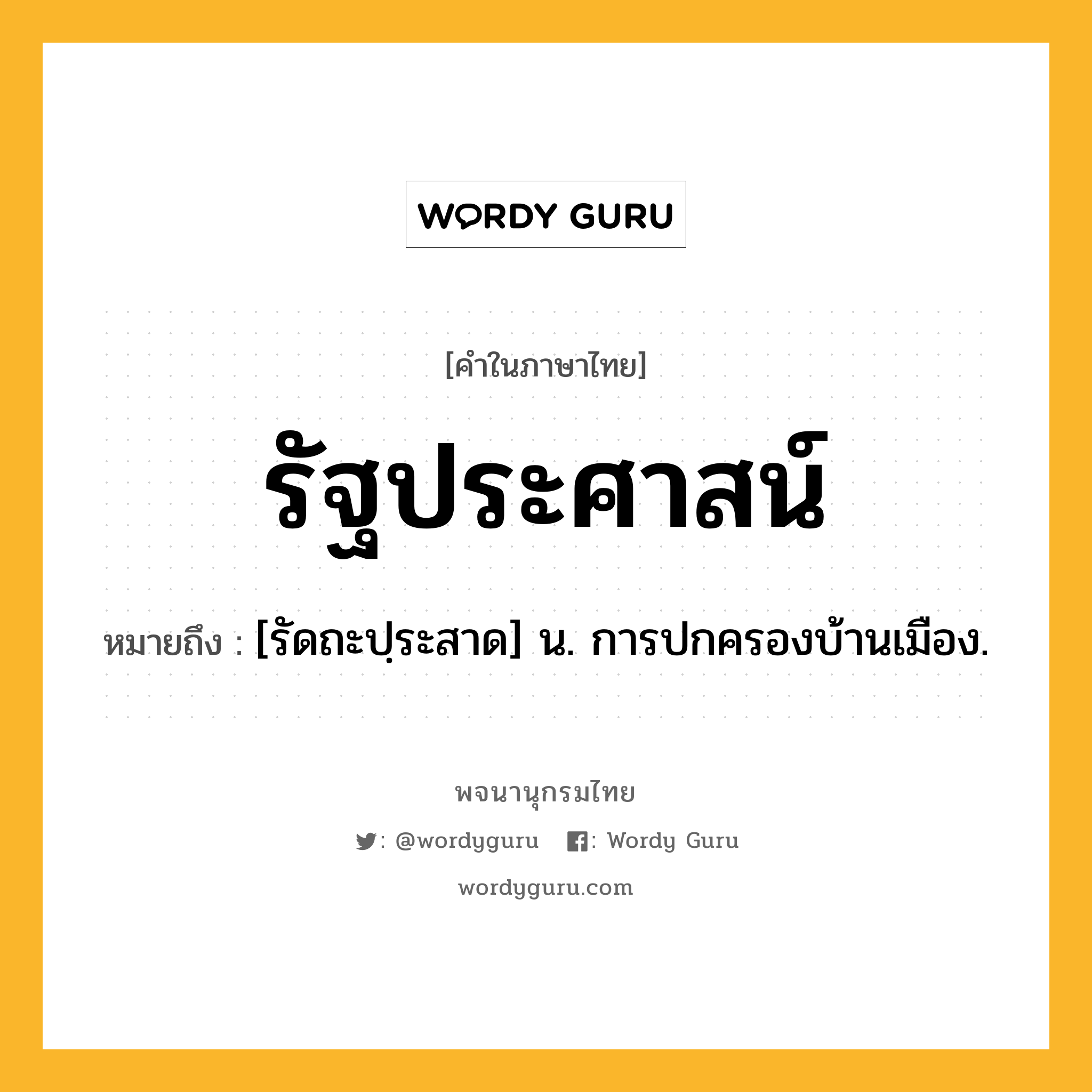 รัฐประศาสน์ ความหมาย หมายถึงอะไร?, คำในภาษาไทย รัฐประศาสน์ หมายถึง [รัดถะปฺระสาด] น. การปกครองบ้านเมือง.