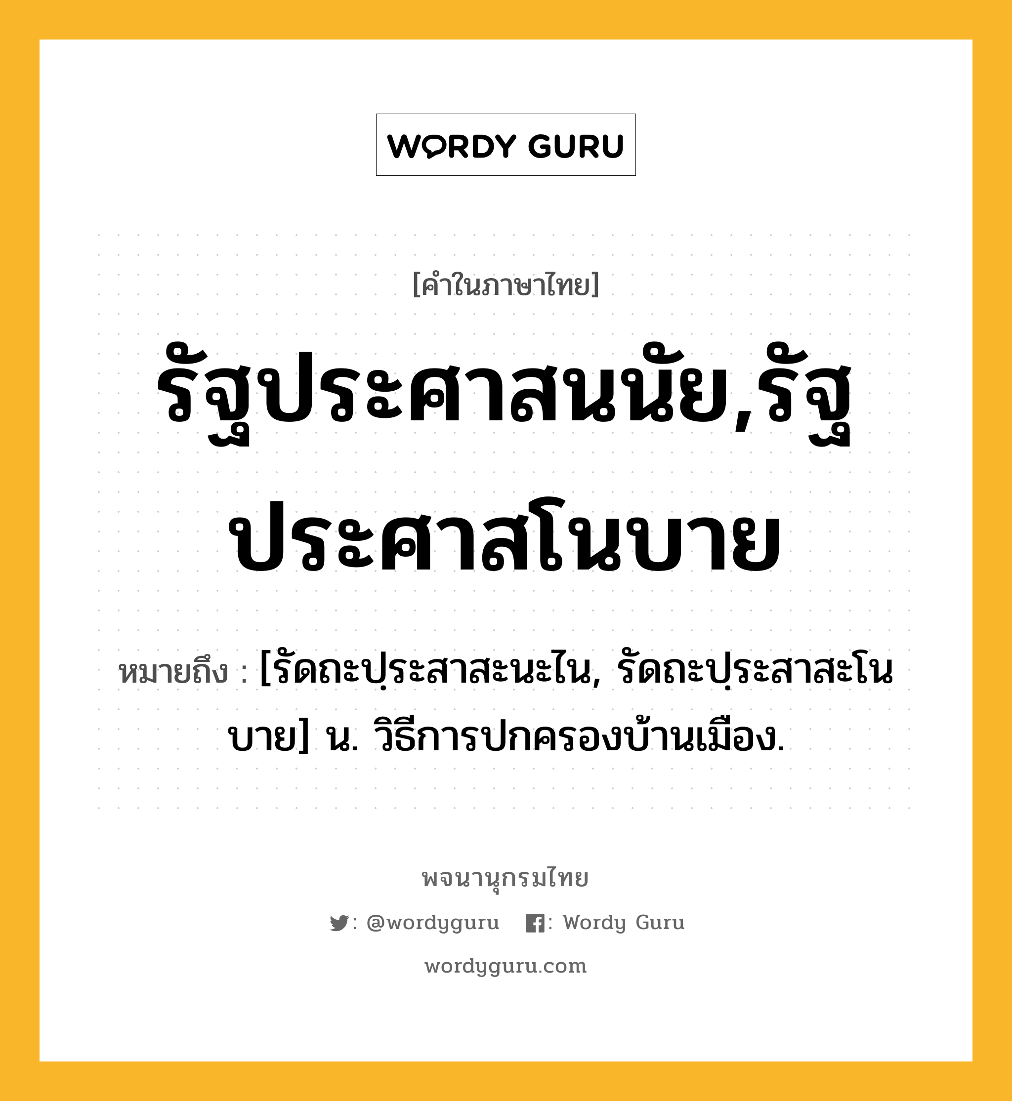 รัฐประศาสนนัย,รัฐประศาสโนบาย ความหมาย หมายถึงอะไร?, คำในภาษาไทย รัฐประศาสนนัย,รัฐประศาสโนบาย หมายถึง [รัดถะปฺระสาสะนะไน, รัดถะปฺระสาสะโนบาย] น. วิธีการปกครองบ้านเมือง.