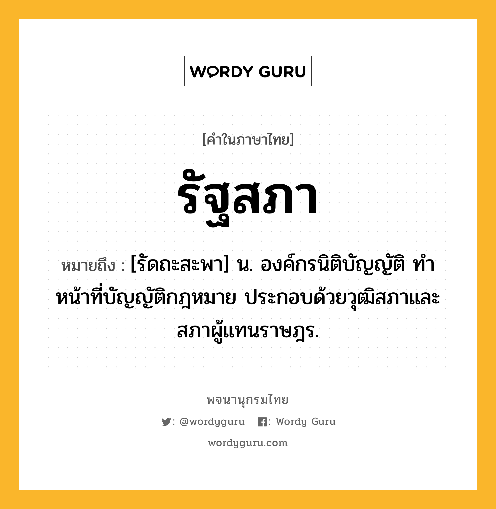 รัฐสภา ความหมาย หมายถึงอะไร?, คำในภาษาไทย รัฐสภา หมายถึง [รัดถะสะพา] น. องค์กรนิติบัญญัติ ทำหน้าที่บัญญัติกฎหมาย ประกอบด้วยวุฒิสภาและสภาผู้แทนราษฎร.