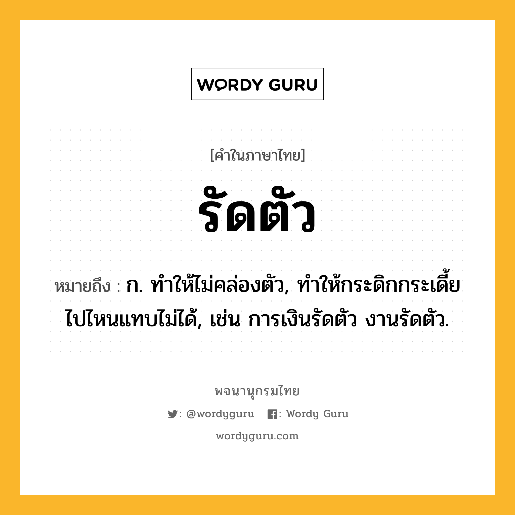 รัดตัว ความหมาย หมายถึงอะไร?, คำในภาษาไทย รัดตัว หมายถึง ก. ทําให้ไม่คล่องตัว, ทําให้กระดิกกระเดี้ยไปไหนแทบไม่ได้, เช่น การเงินรัดตัว งานรัดตัว.