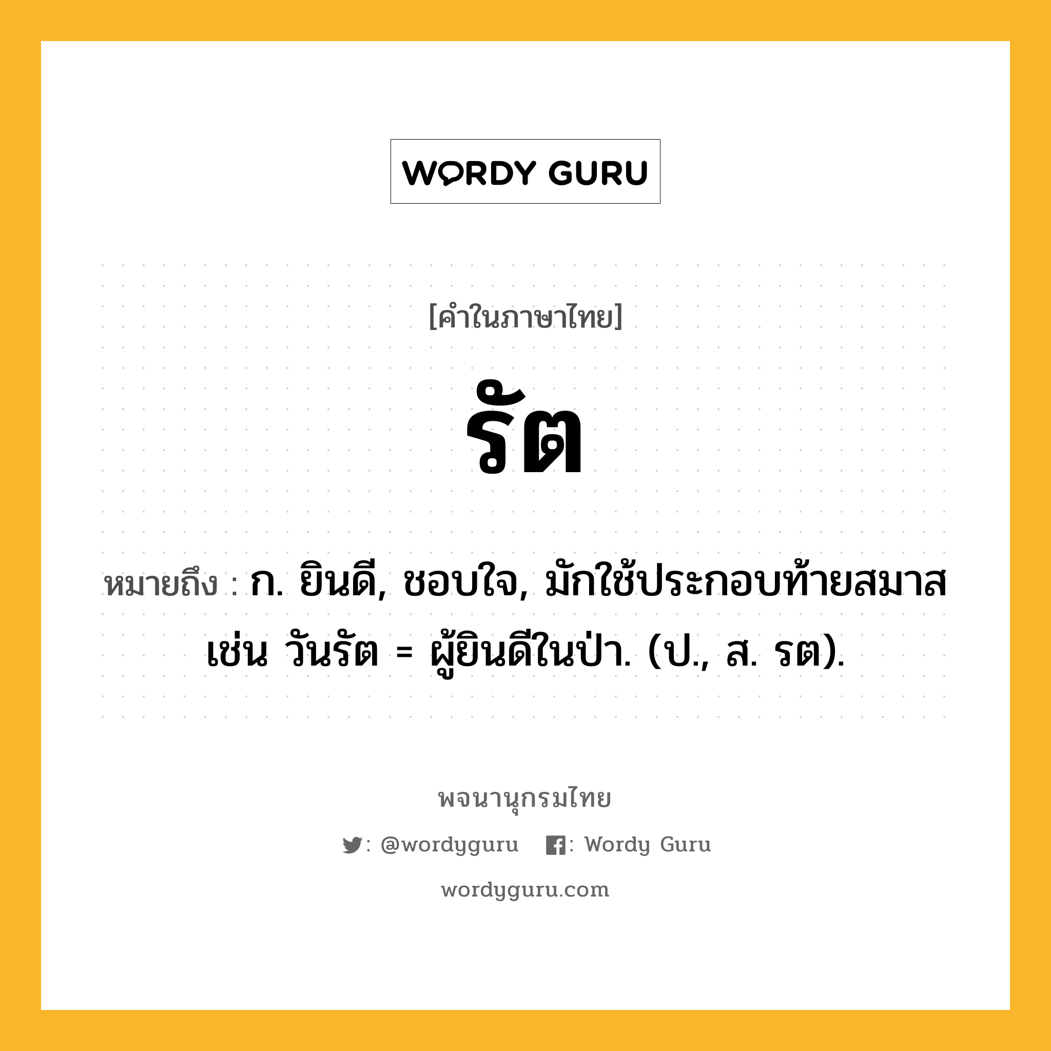 รัต ความหมาย หมายถึงอะไร?, คำในภาษาไทย รัต หมายถึง ก. ยินดี, ชอบใจ, มักใช้ประกอบท้ายสมาส เช่น วันรัต = ผู้ยินดีในป่า. (ป., ส. รต).