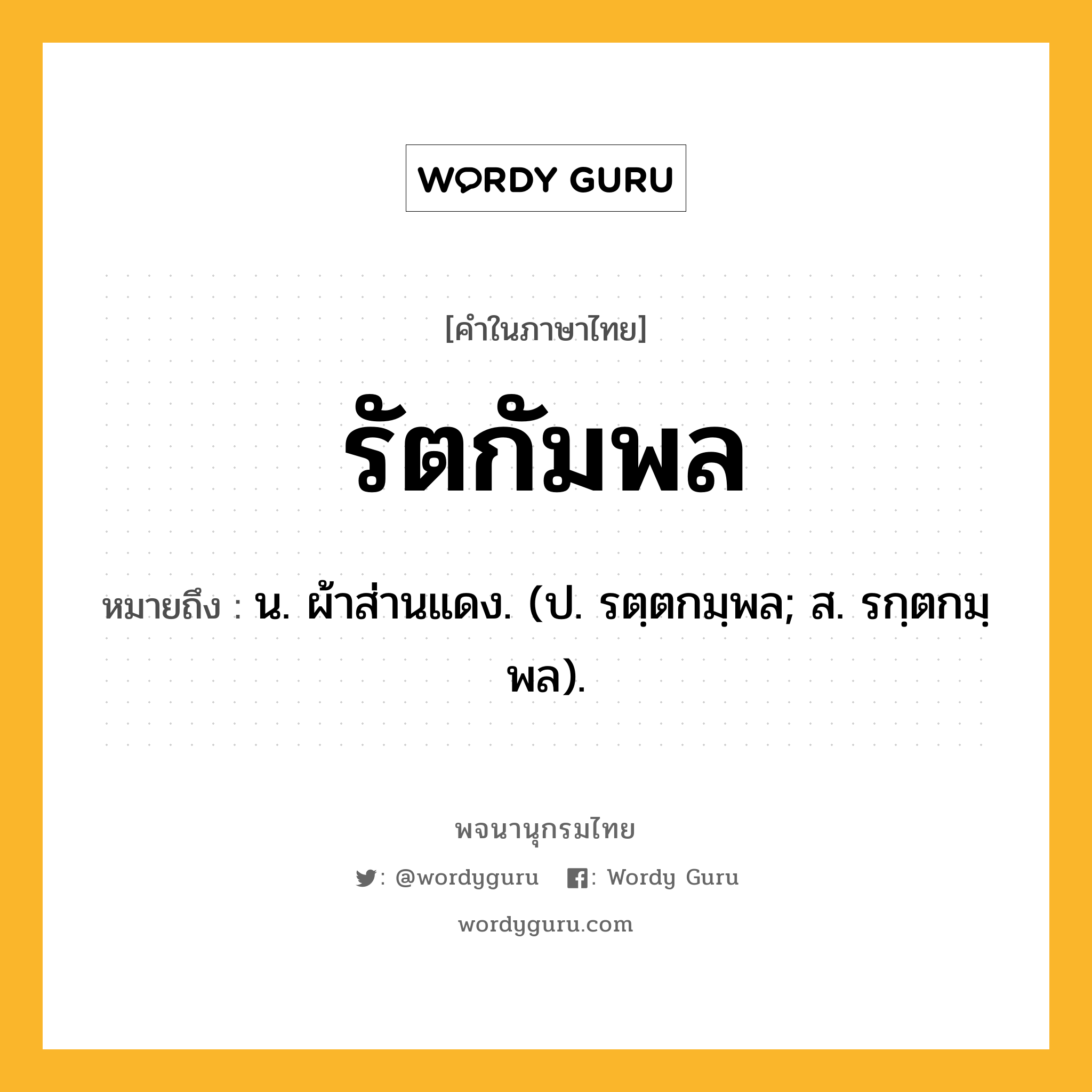 รัตกัมพล ความหมาย หมายถึงอะไร?, คำในภาษาไทย รัตกัมพล หมายถึง น. ผ้าส่านแดง. (ป. รตฺตกมฺพล; ส. รกฺตกมฺพล).