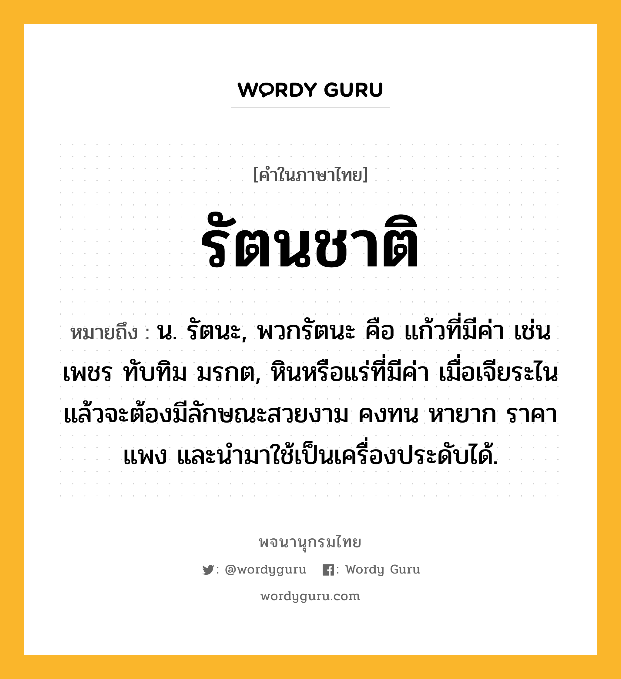 รัตนชาติ ความหมาย หมายถึงอะไร?, คำในภาษาไทย รัตนชาติ หมายถึง น. รัตนะ, พวกรัตนะ คือ แก้วที่มีค่า เช่น เพชร ทับทิม มรกต, หินหรือแร่ที่มีค่า เมื่อเจียระไนแล้วจะต้องมีลักษณะสวยงาม คงทน หายาก ราคาแพง และนำมาใช้เป็นเครื่องประดับได้.