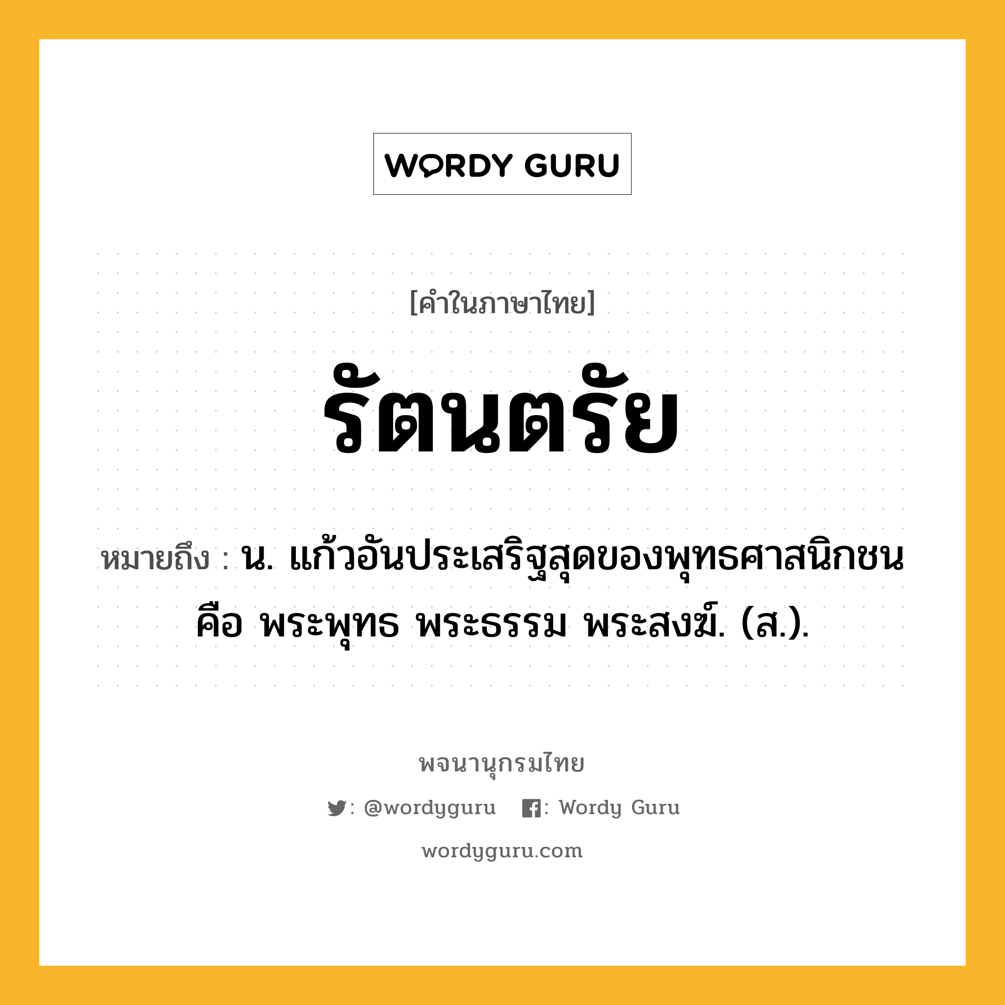 รัตนตรัย ความหมาย หมายถึงอะไร?, คำในภาษาไทย รัตนตรัย หมายถึง น. แก้วอันประเสริฐสุดของพุทธศาสนิกชน คือ พระพุทธ พระธรรม พระสงฆ์. (ส.).