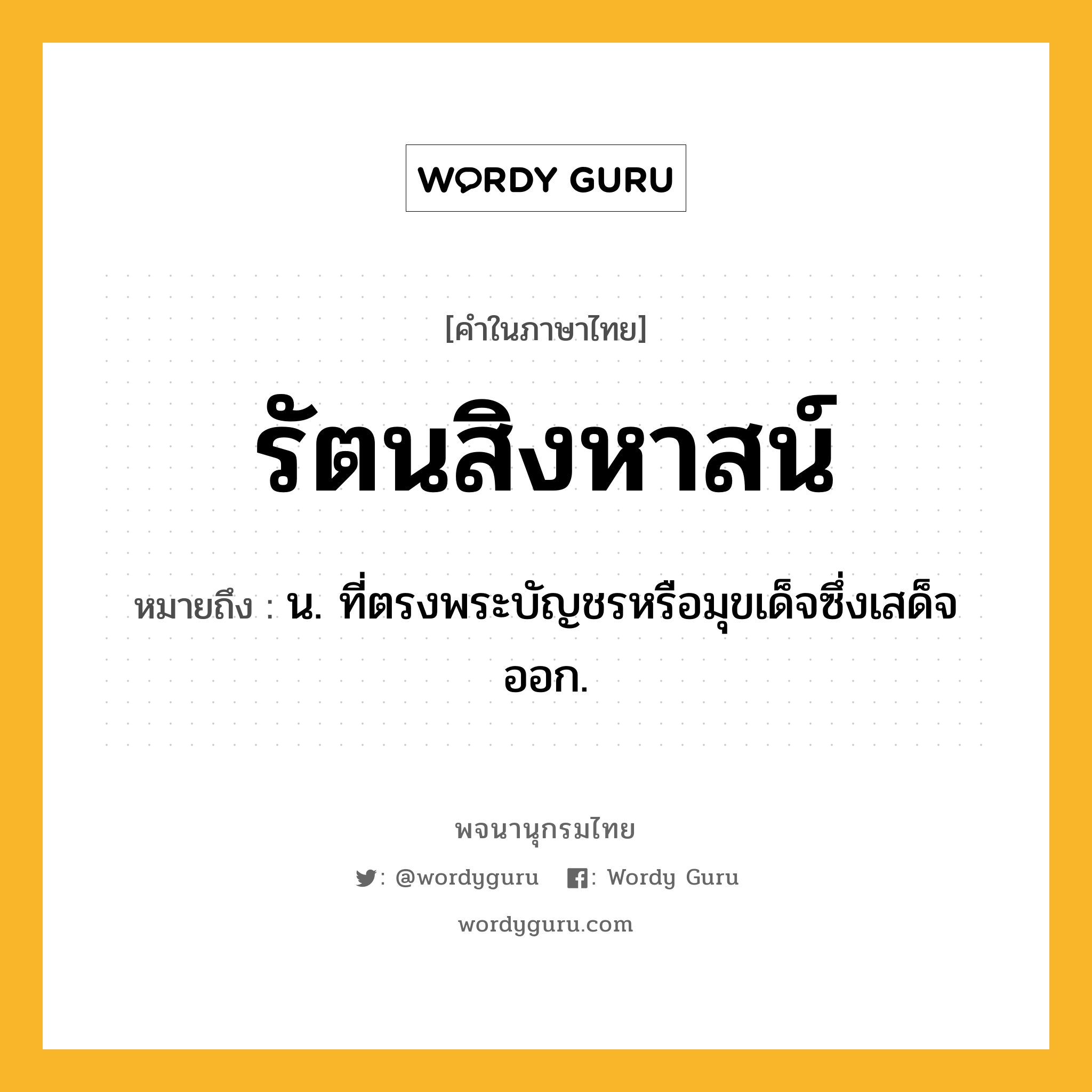 รัตนสิงหาสน์ ความหมาย หมายถึงอะไร?, คำในภาษาไทย รัตนสิงหาสน์ หมายถึง น. ที่ตรงพระบัญชรหรือมุขเด็จซึ่งเสด็จออก.