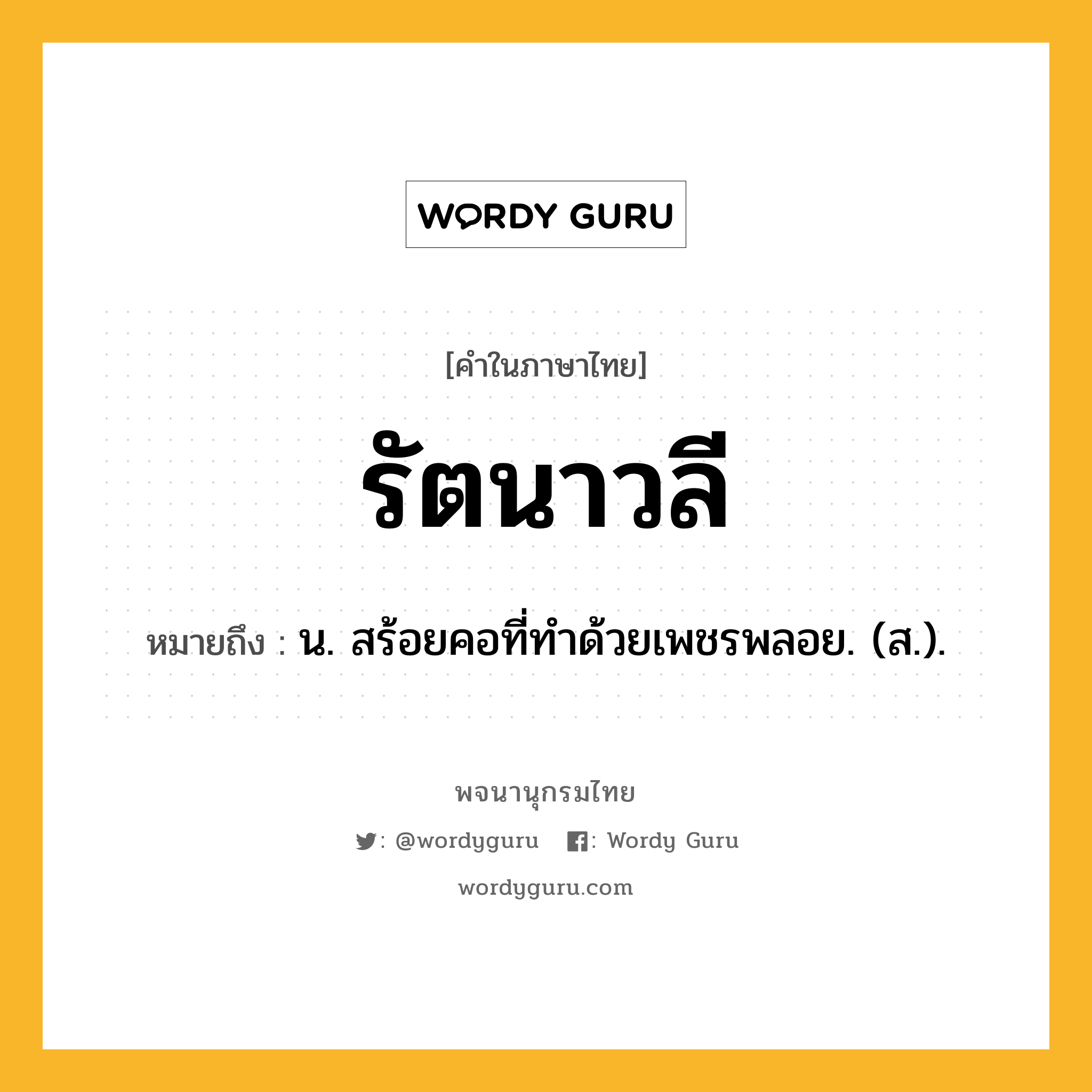 รัตนาวลี ความหมาย หมายถึงอะไร?, คำในภาษาไทย รัตนาวลี หมายถึง น. สร้อยคอที่ทําด้วยเพชรพลอย. (ส.).