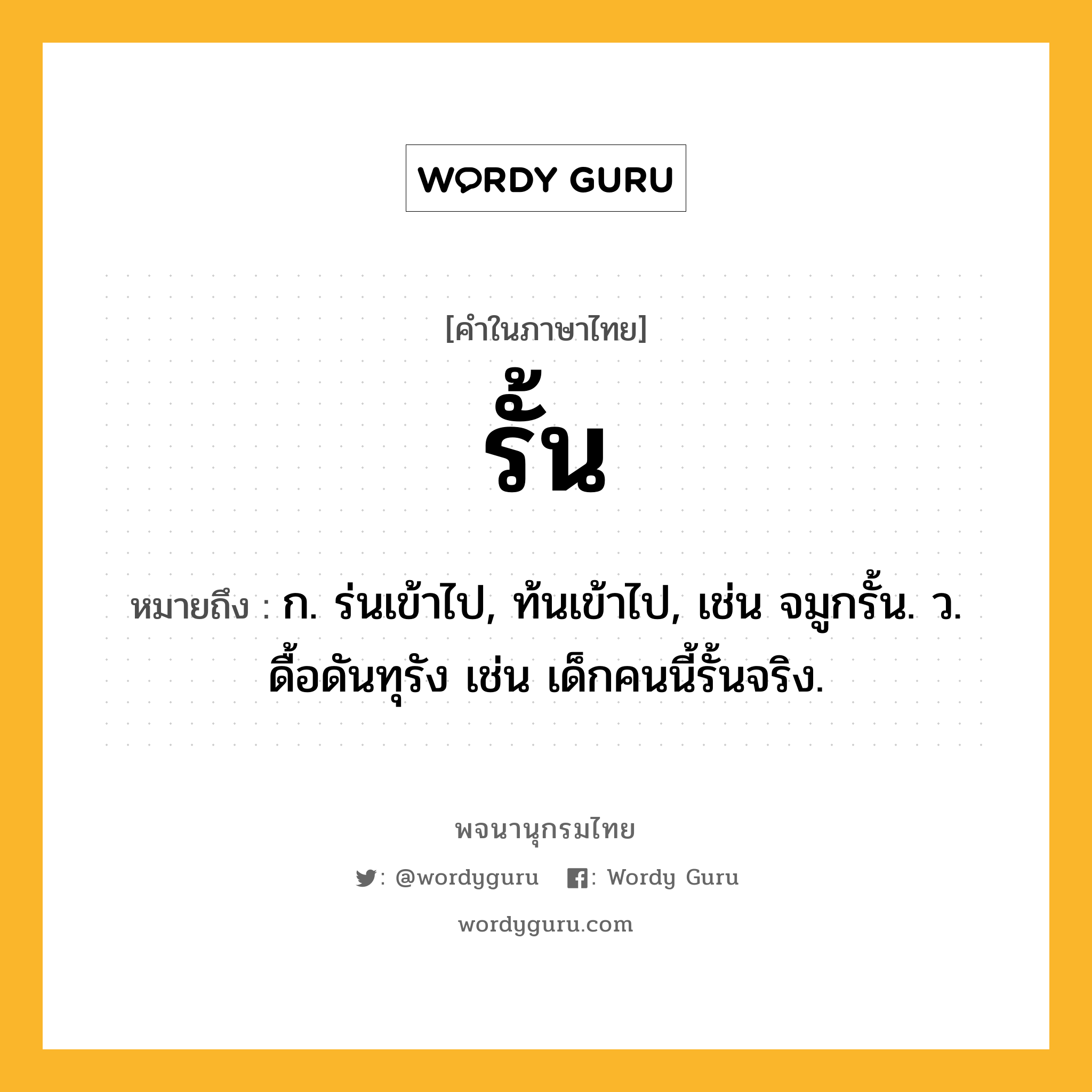 รั้น ความหมาย หมายถึงอะไร?, คำในภาษาไทย รั้น หมายถึง ก. ร่นเข้าไป, ท้นเข้าไป, เช่น จมูกรั้น. ว. ดื้อดันทุรัง เช่น เด็กคนนี้รั้นจริง.