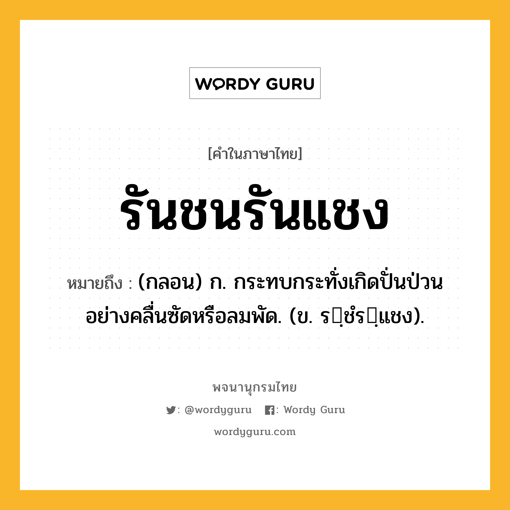 รันชนรันแชง ความหมาย หมายถึงอะไร?, คำในภาษาไทย รันชนรันแชง หมายถึง (กลอน) ก. กระทบกระทั่งเกิดปั่นป่วนอย่างคลื่นซัดหรือลมพัด. (ข. รฺชํรฺแชง).