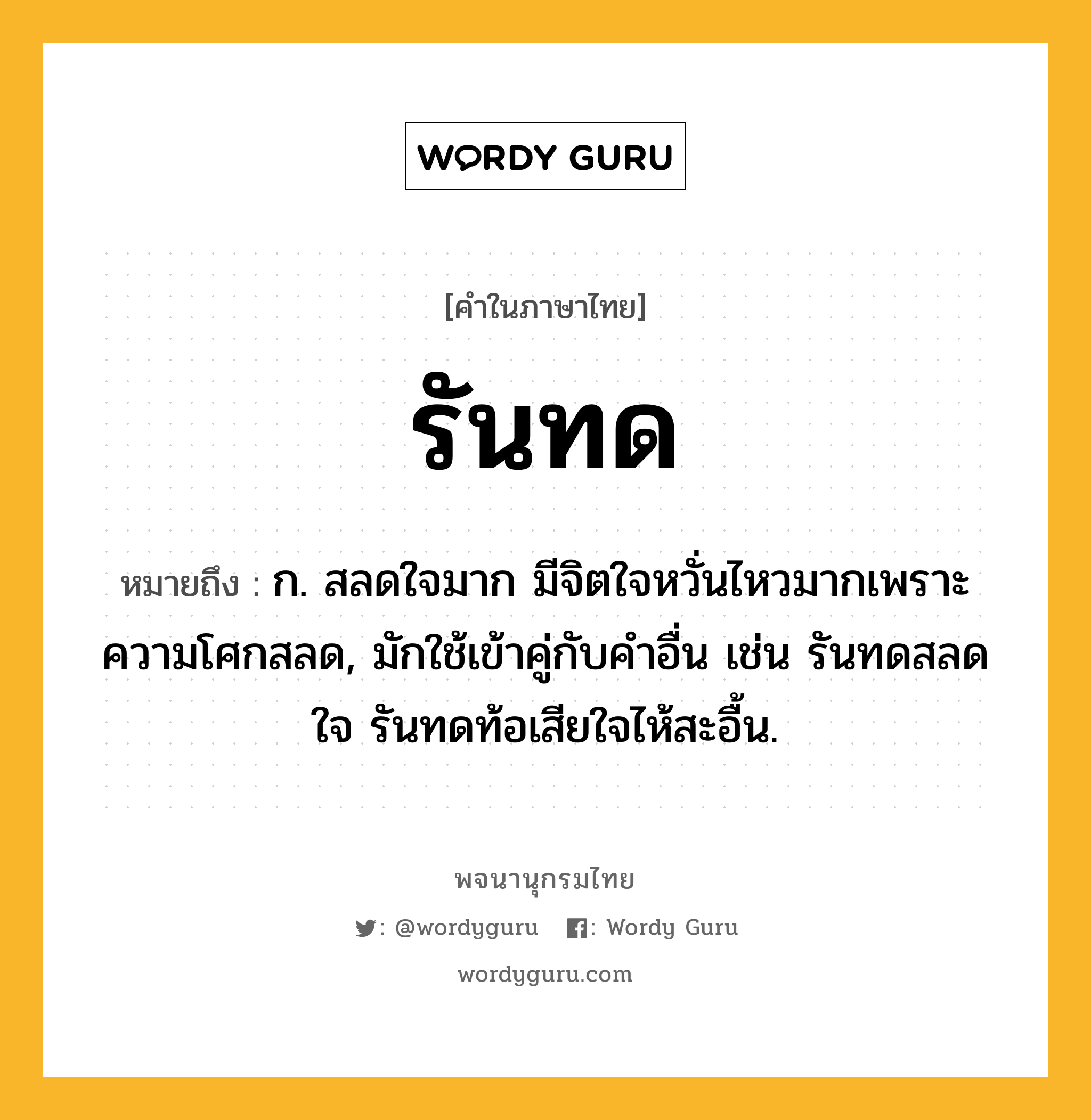 รันทด ความหมาย หมายถึงอะไร?, คำในภาษาไทย รันทด หมายถึง ก. สลดใจมาก มีจิตใจหวั่นไหวมากเพราะความโศกสลด, มักใช้เข้าคู่กับคำอื่น เช่น รันทดสลดใจ รันทดท้อเสียใจไห้สะอื้น.