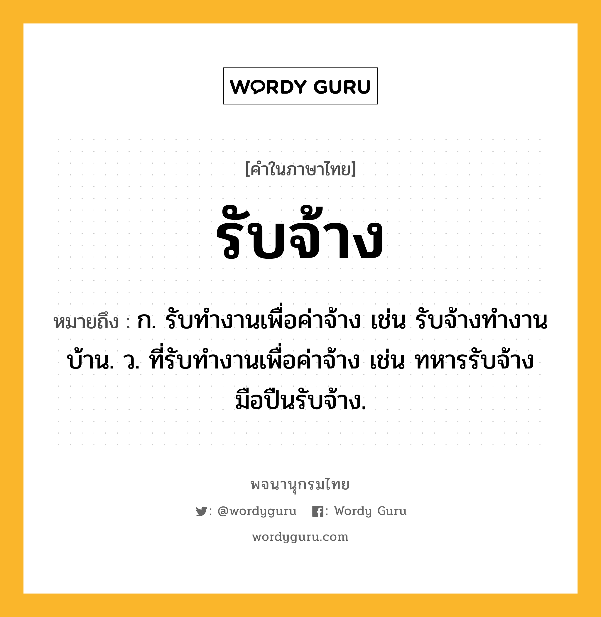 รับจ้าง ความหมาย หมายถึงอะไร?, คำในภาษาไทย รับจ้าง หมายถึง ก. รับทำงานเพื่อค่าจ้าง เช่น รับจ้างทำงานบ้าน. ว. ที่รับทำงานเพื่อค่าจ้าง เช่น ทหารรับจ้าง มือปืนรับจ้าง.