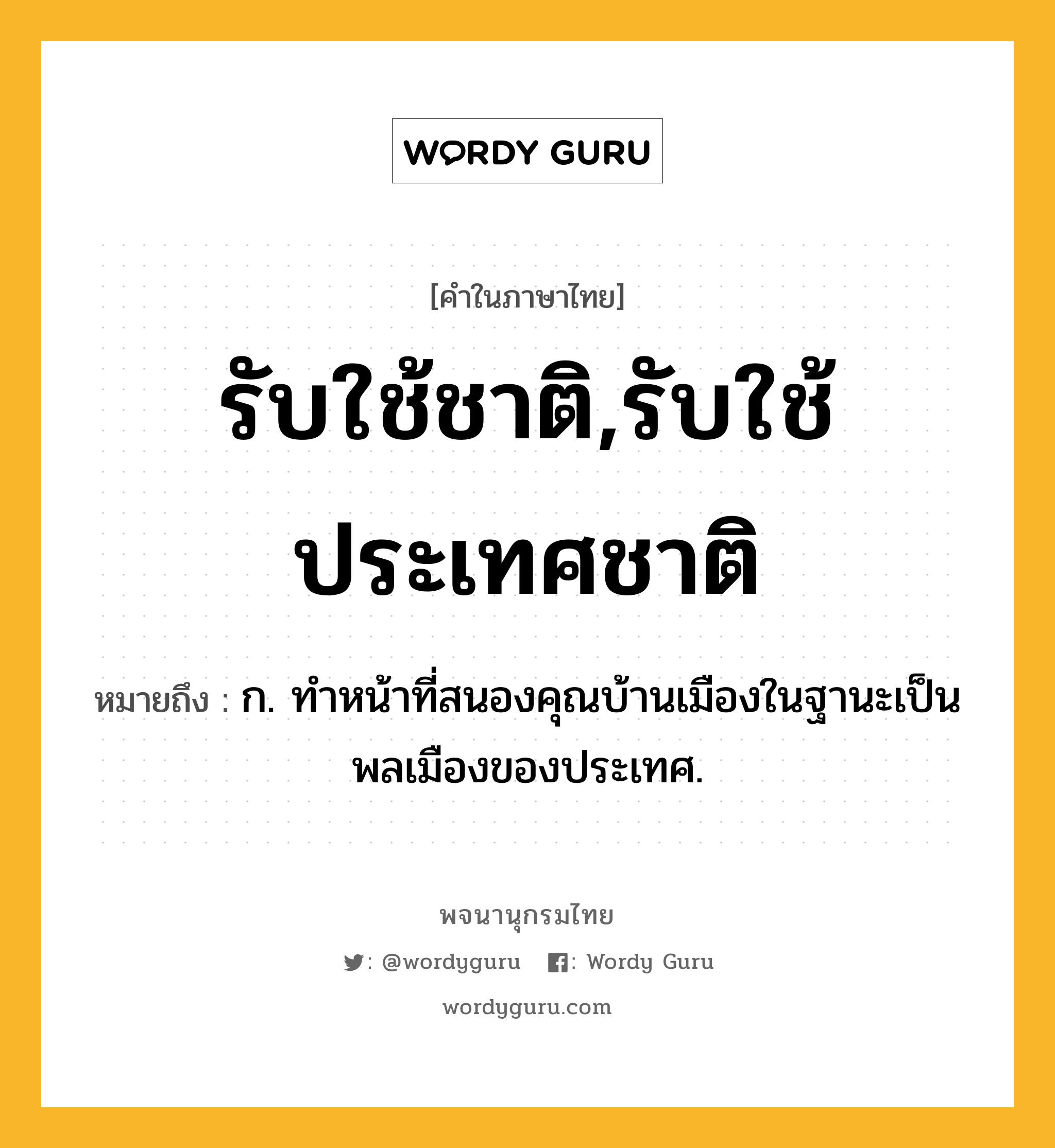 รับใช้ชาติ,รับใช้ประเทศชาติ ความหมาย หมายถึงอะไร?, คำในภาษาไทย รับใช้ชาติ,รับใช้ประเทศชาติ หมายถึง ก. ทำหน้าที่สนองคุณบ้านเมืองในฐานะเป็นพลเมืองของประเทศ.